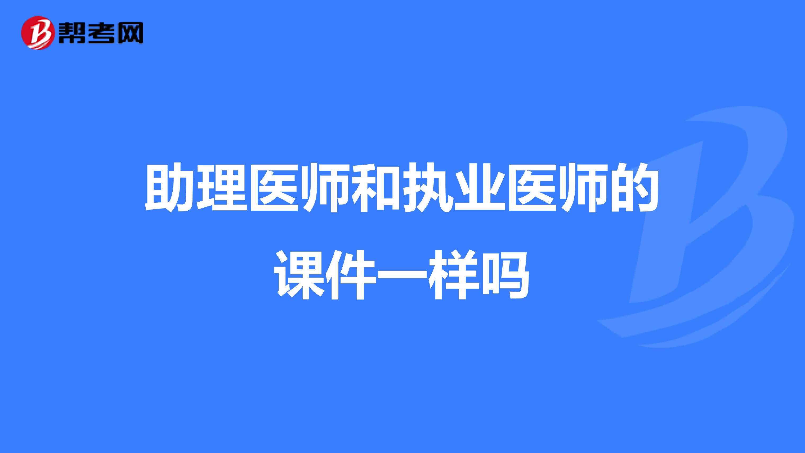 助理醫(yī)師和執(zhí)業(yè)醫(yī)師的課件一樣嗎