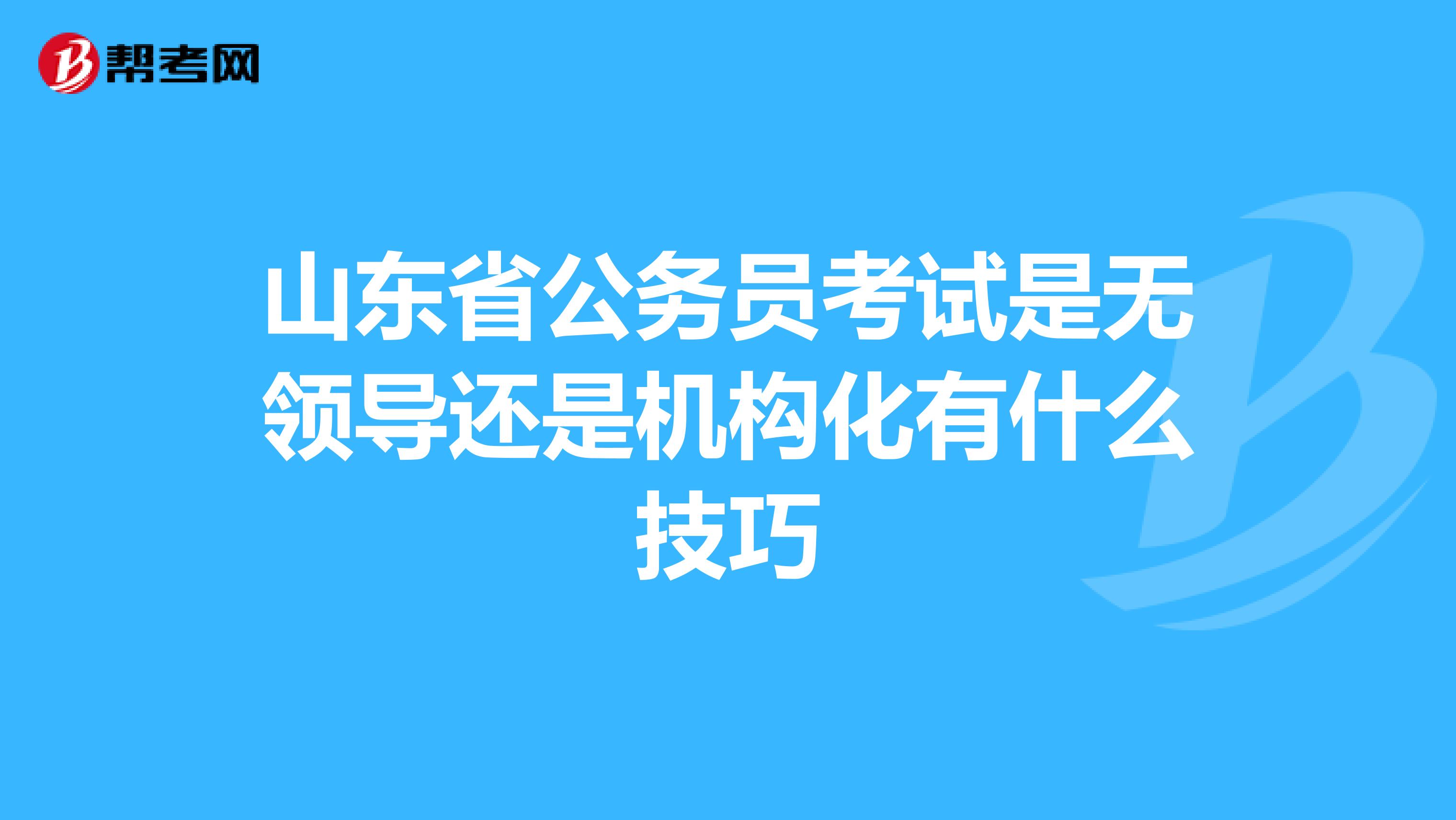山东省公务员考试是无领导还是机构化有什么技巧