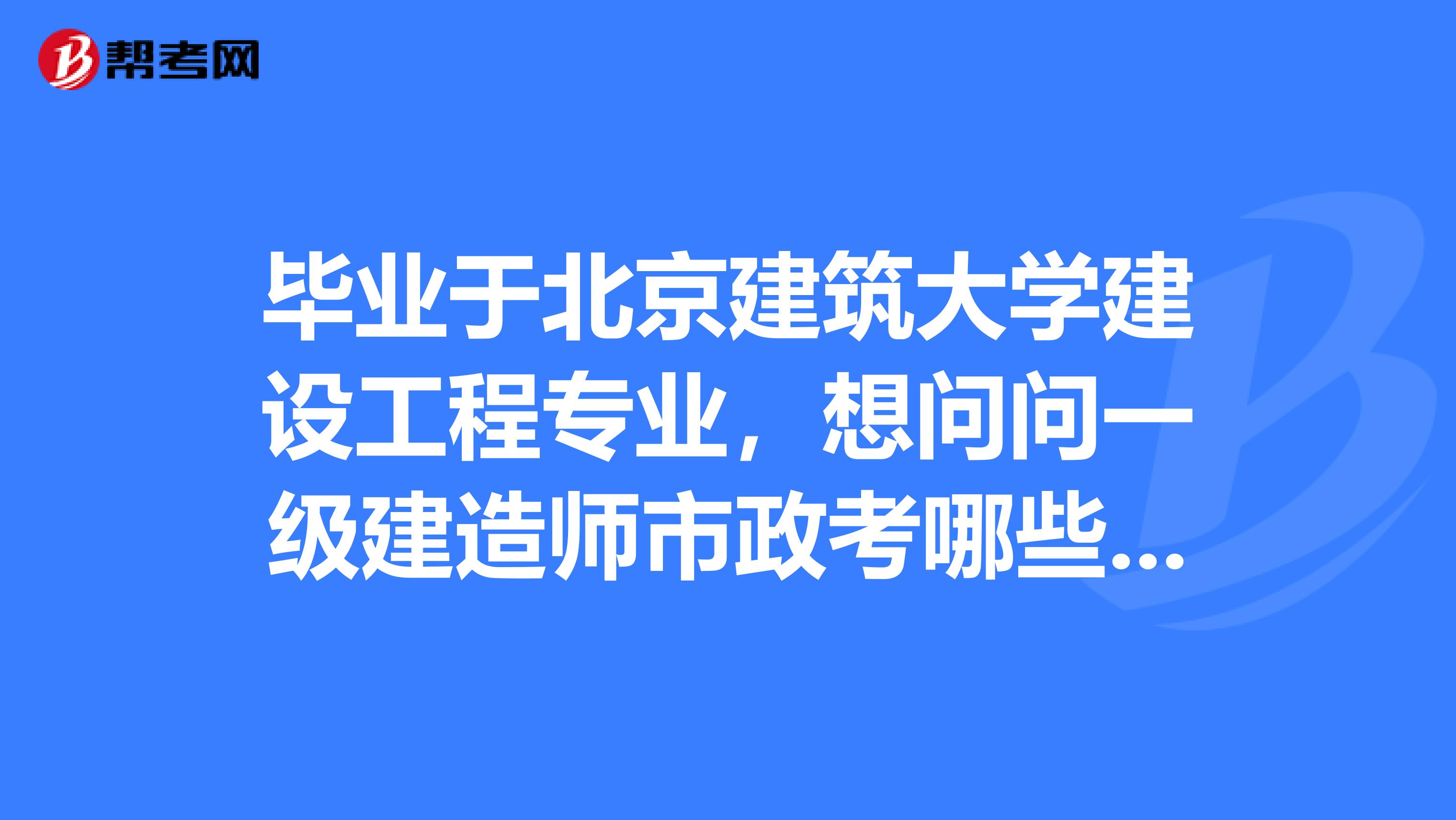 毕业于北京建筑大学建设工程专业，想问问一级建造师市政考哪些科目？