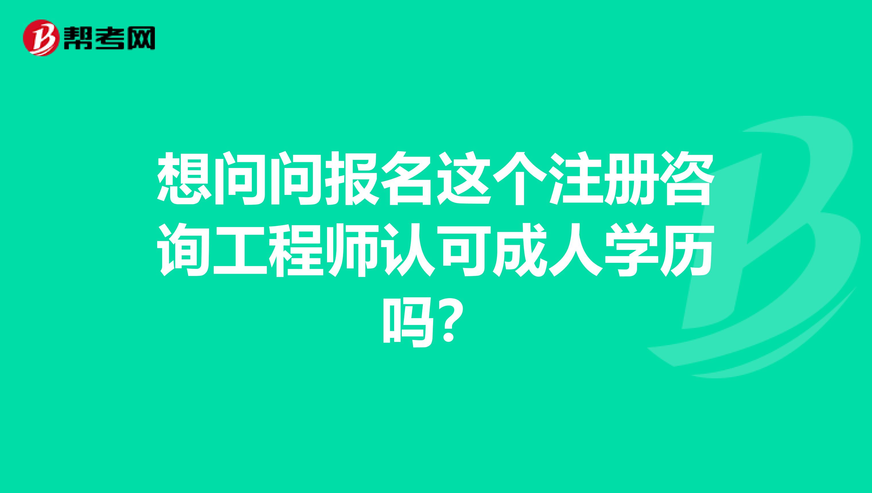 想问问报名这个注册咨询工程师认可成人学历吗？