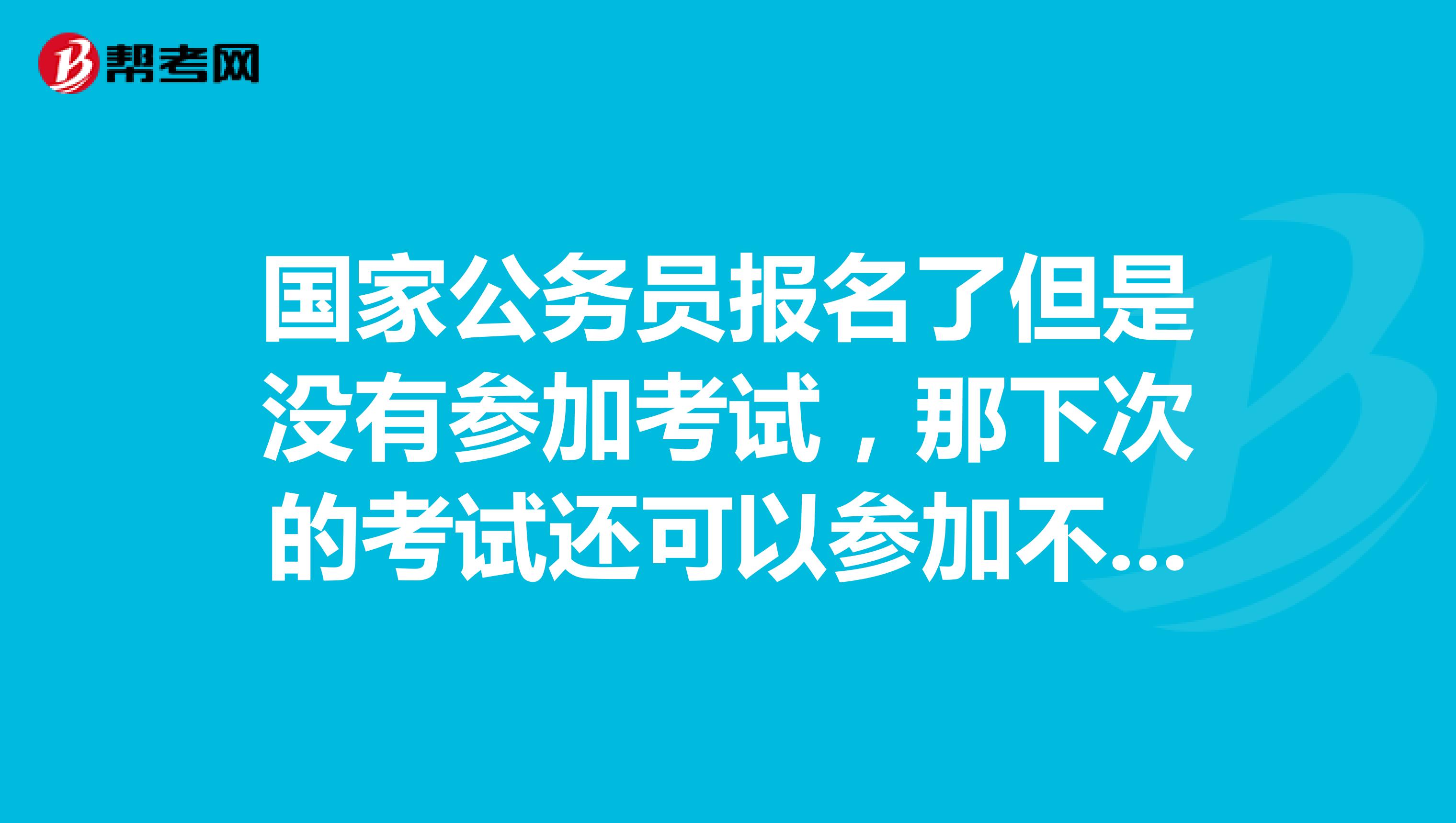 国家公务员报名了但是没有参加考试,那下次的考试还可以参加不?会不会被禁考?