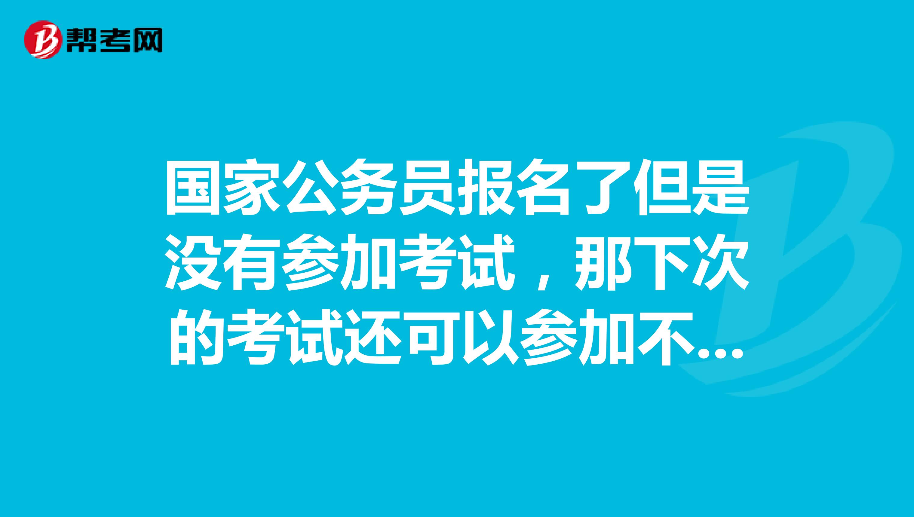 国家公务员报名了但是没有参加考试，那下次的考试还可以参加不？会不会被禁考？