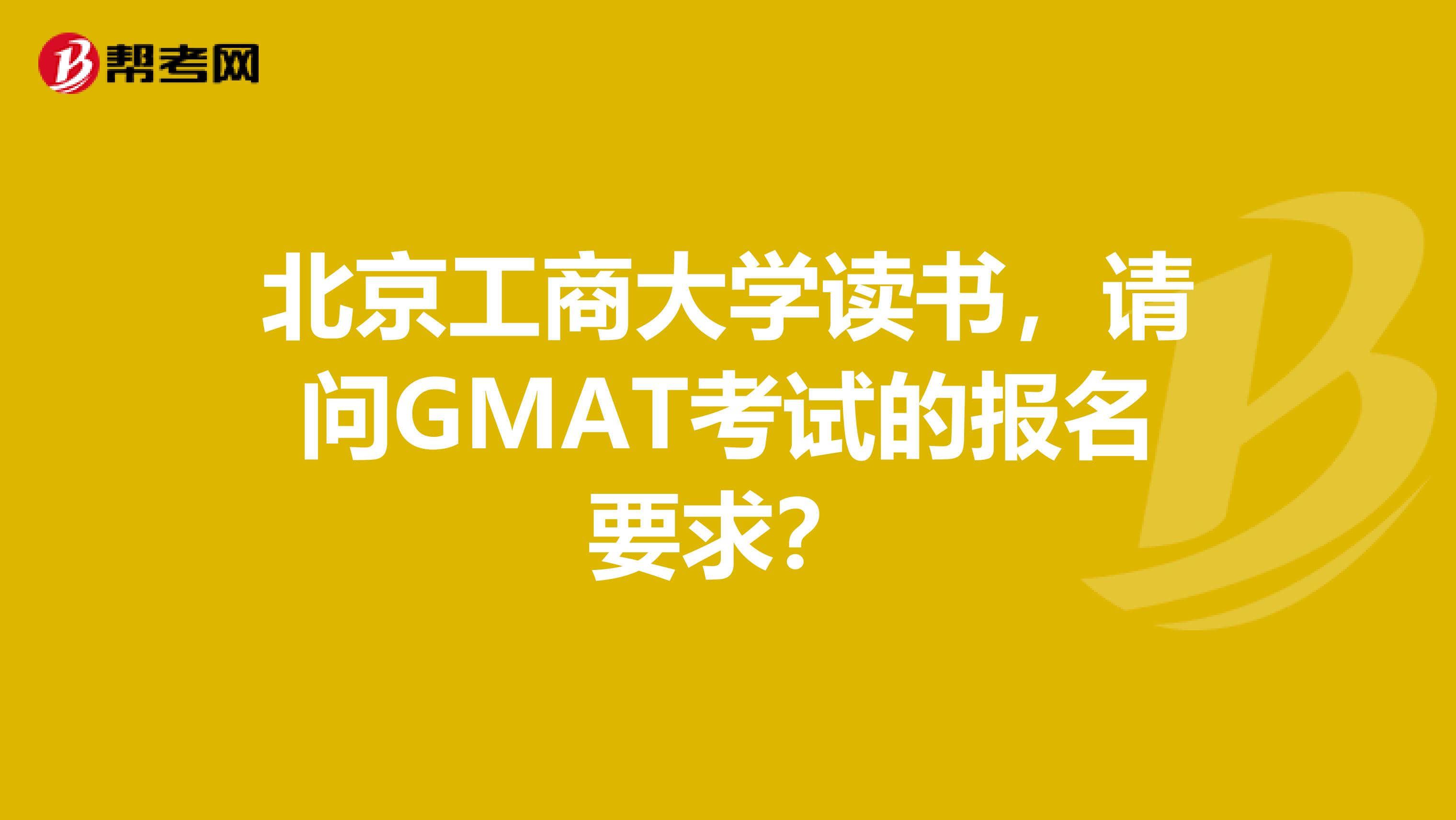 北京工商大学读书,请问GMAT考试的报名要求?