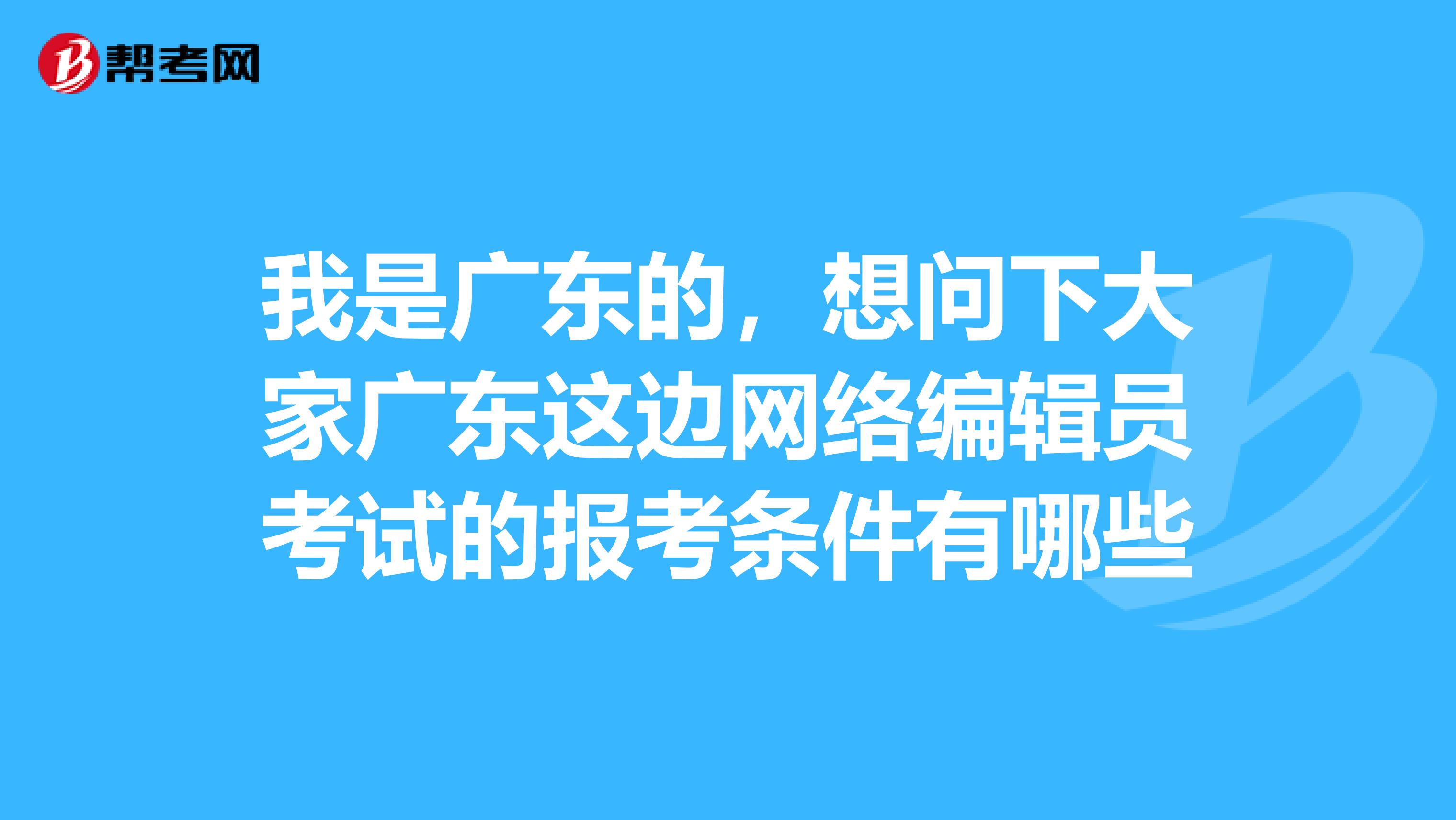 我是广东的，想问下大家广东这边网络编辑员考试的报考条件有哪些