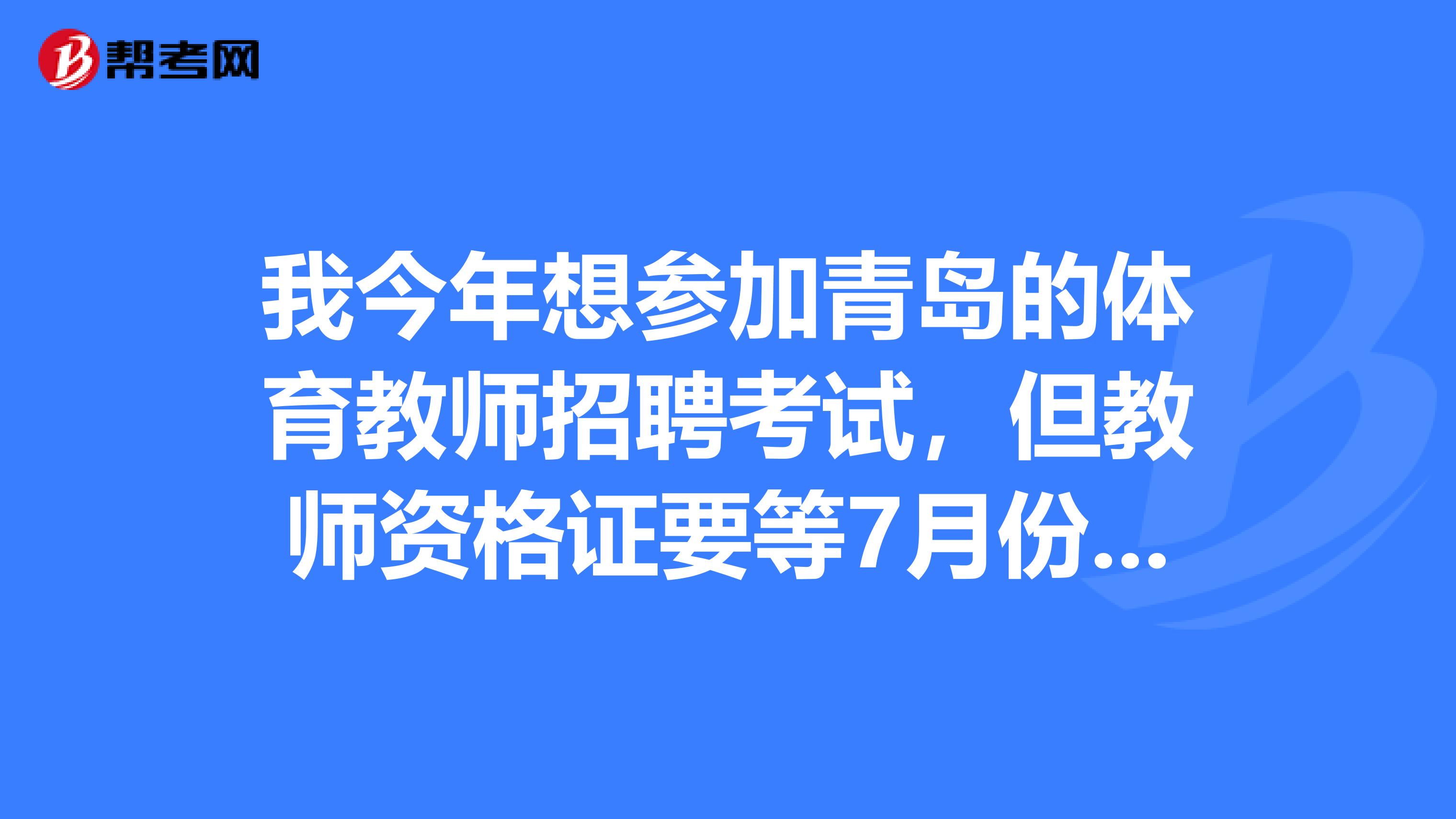 我今年想参加青岛的体育教师招聘考试，但教师资格证要等7月份拿到，不知可不可以报名参加这次的教师招聘