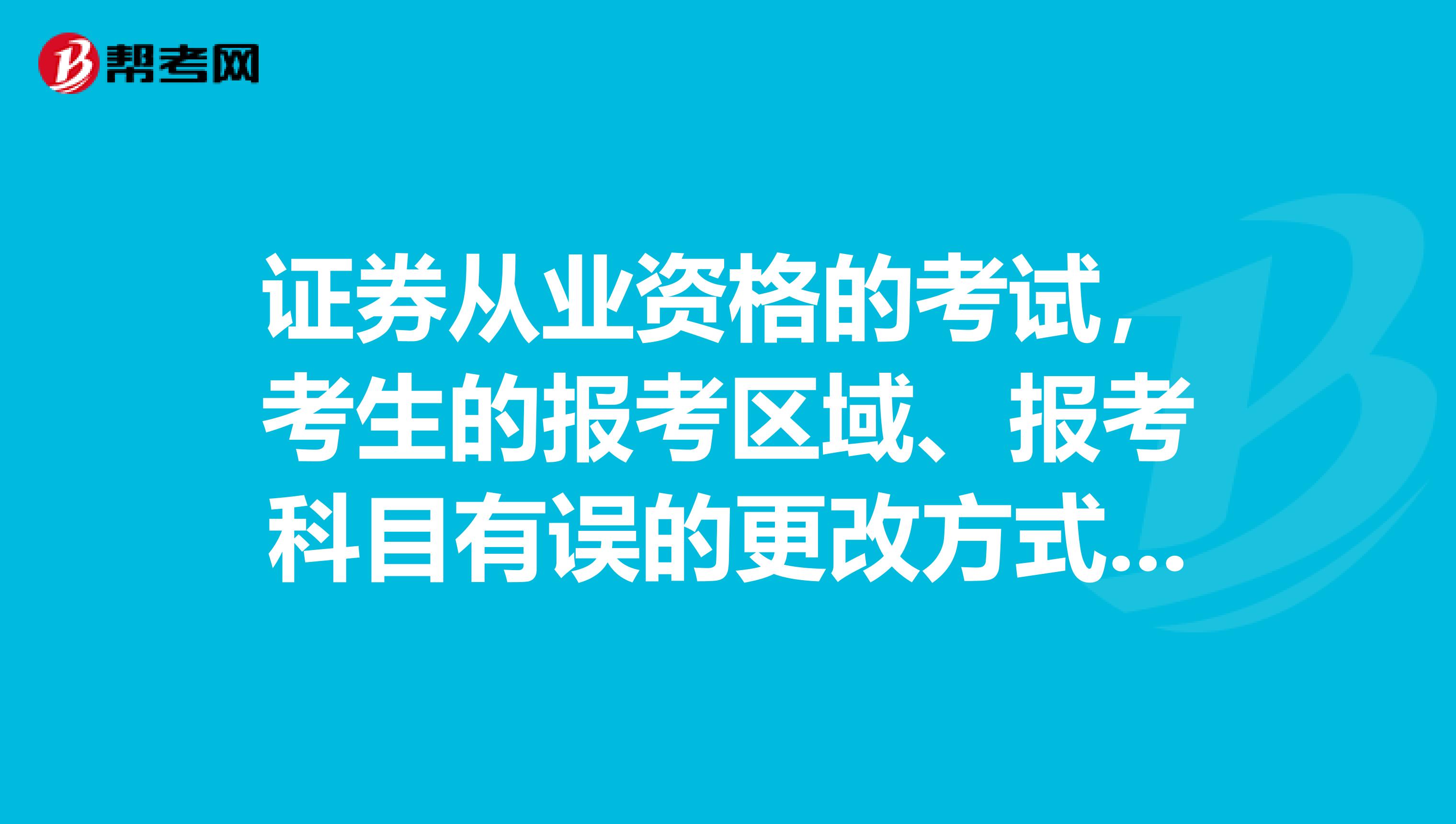 证券从业资格的考试，考生的报考区域、报考科目有误的更改方式是怎样的呢？