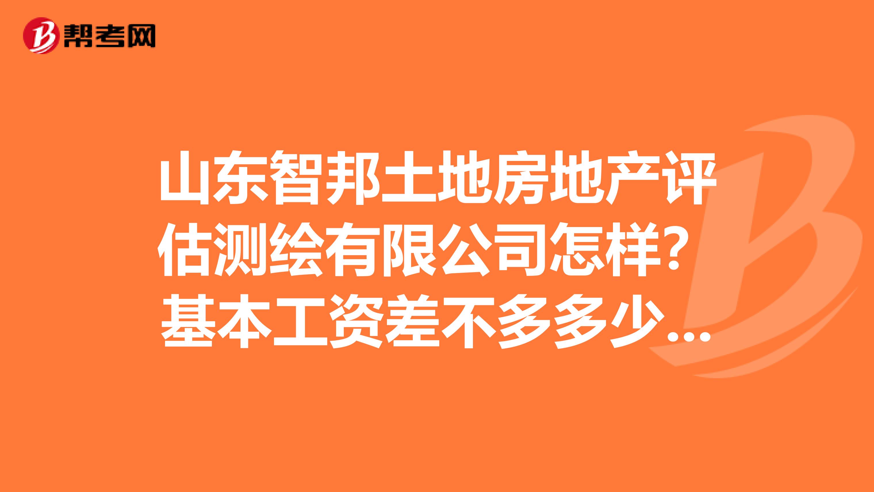 山东智邦土地房地产评估测绘有限公司怎样?基本工资差不多多少钱?