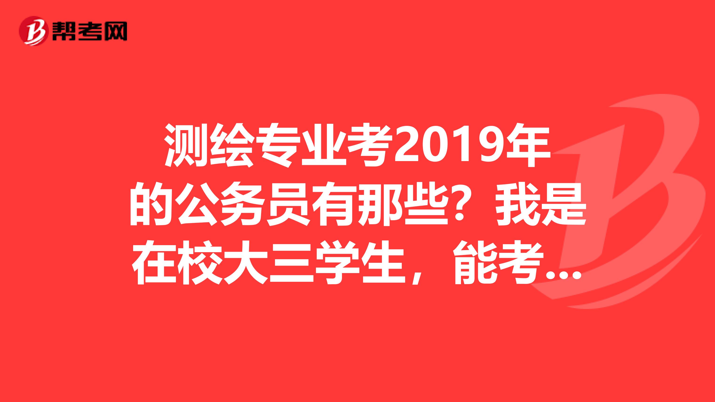 测绘专业考2019年的公务员有那些?我是在校大三学生,能考国家的公务员吗?需要准备什么?谢谢