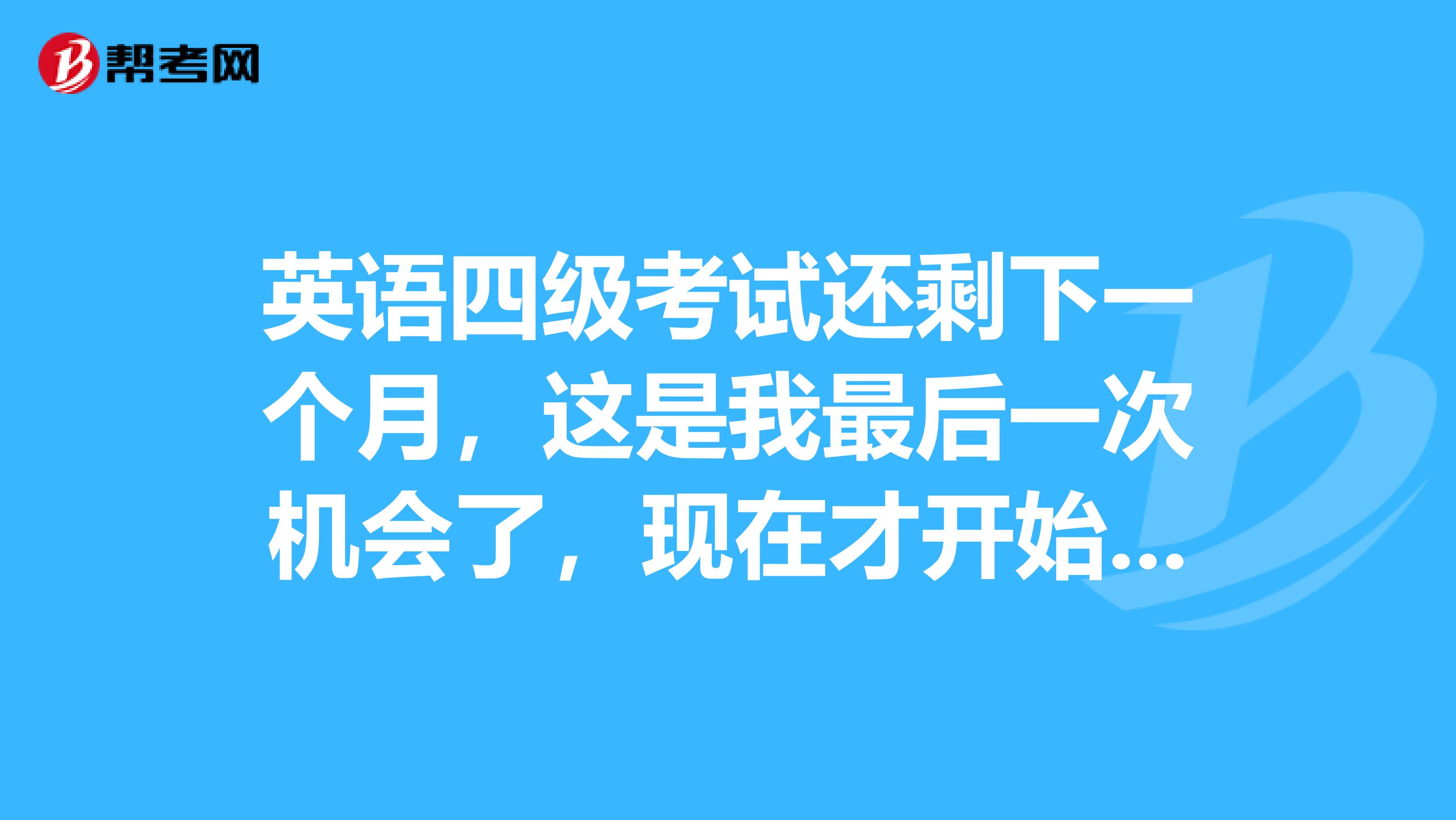英语四级考试还剩下一个月,这是我最后一次机会了,现在才开始复习来得及吗?有什么好的复习方法?