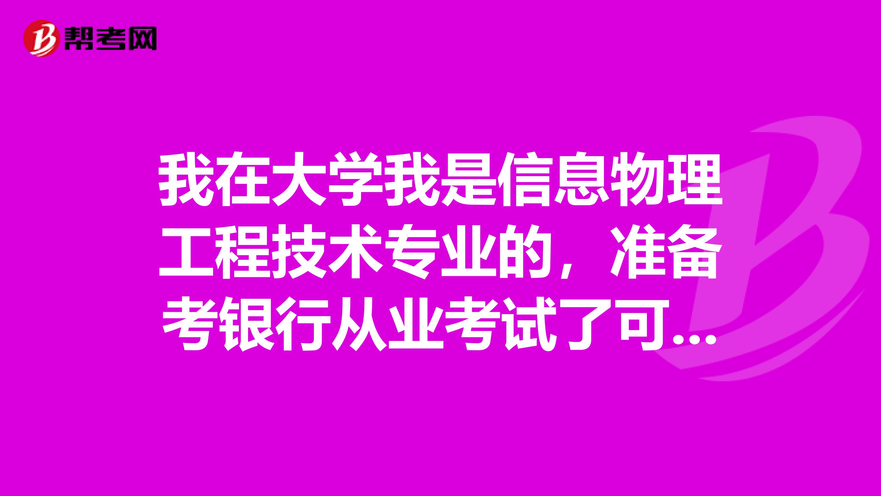 我在大学我是信息物理工程技术专业的，准备考银行从业考试了可以给我说一下银行从业考试难吗？