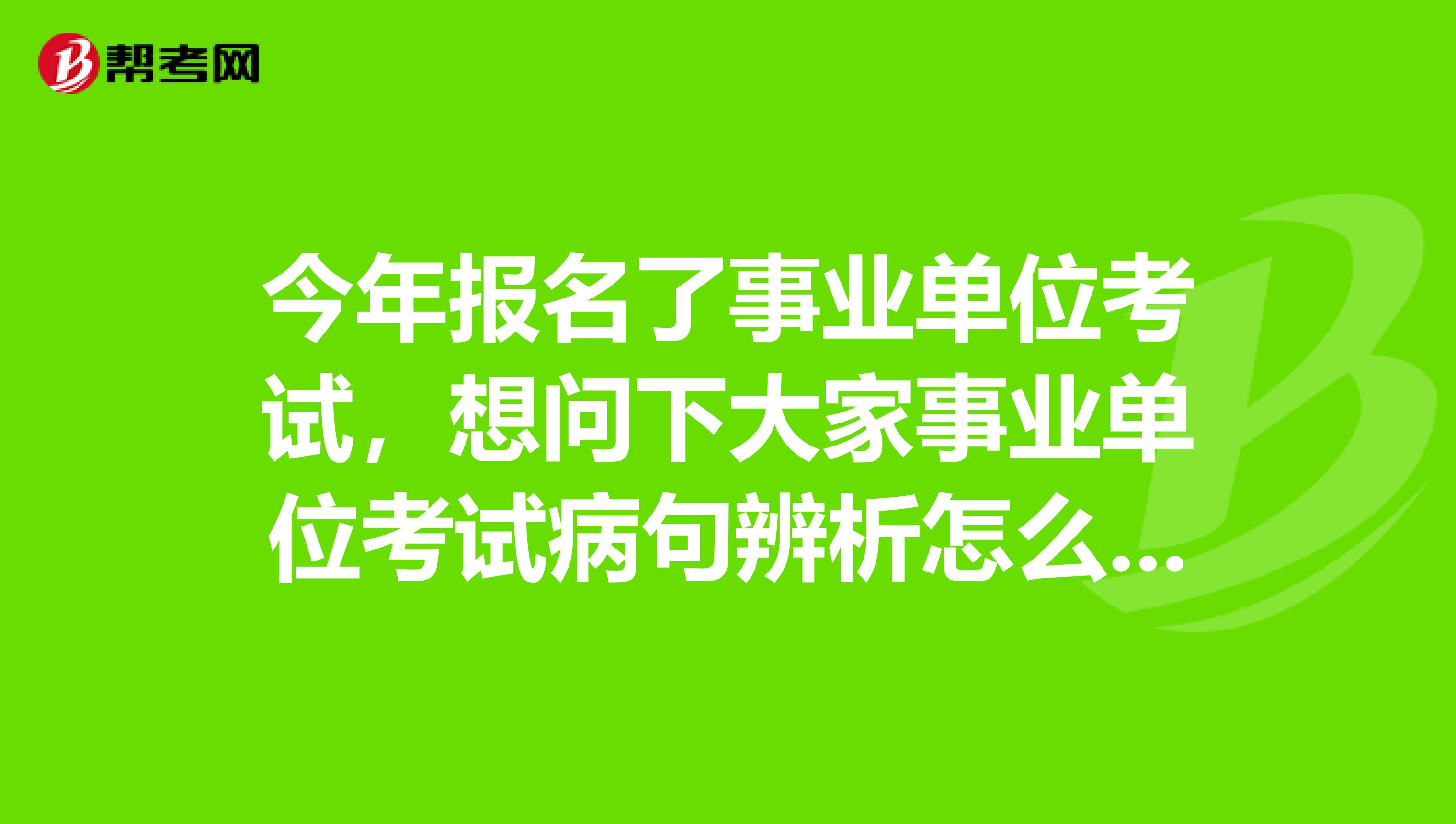 今年报名了事业单位考试，想问下大家事业单位考试病句辨析怎么做才能顺利通过了？我目前从事培训讲师工作！