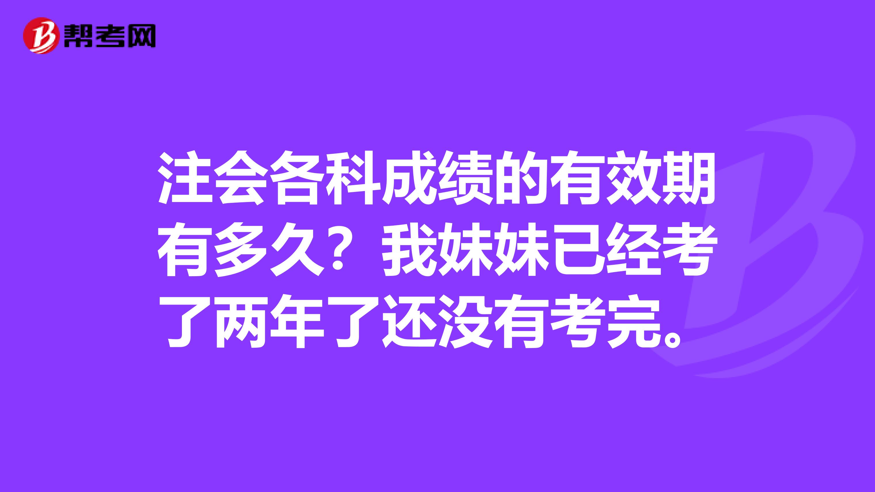 注会各科成绩的有效期有多久？我妹妹已经考了两年了还没有考完。