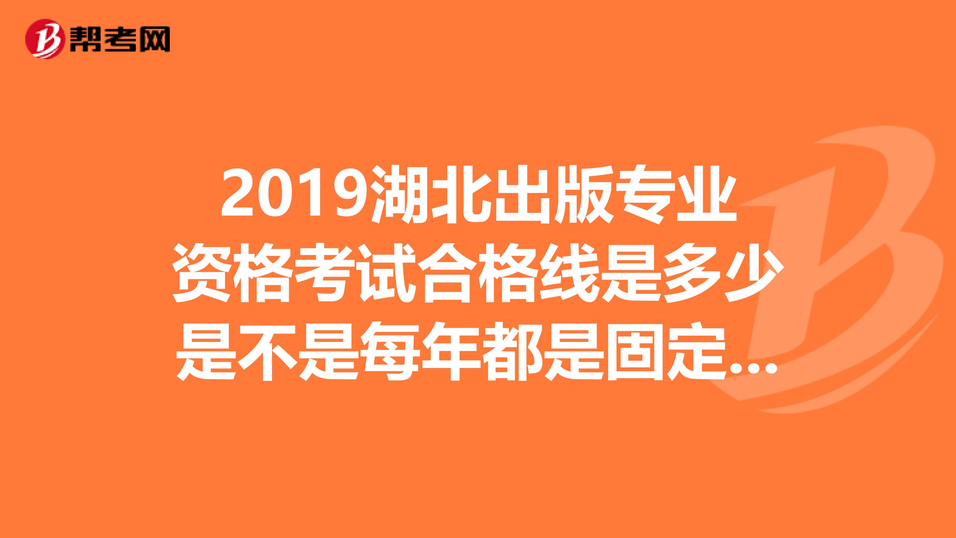 2019湖北出版專業資格考試合格線是多少是不是每年都是固定的每科120分呀？