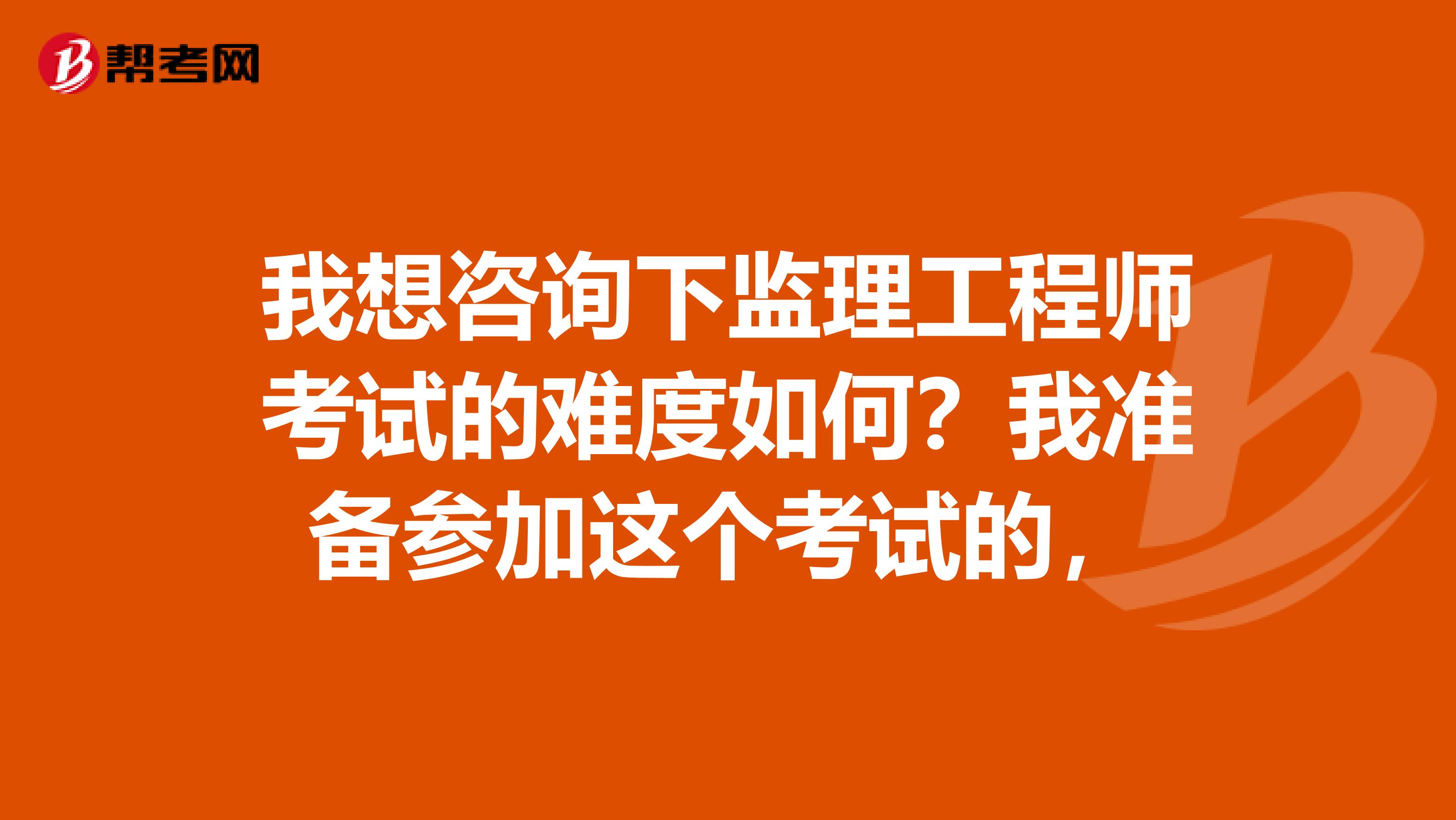 我想咨询下监理工程师考试的难度如何?我准备参加这个考试的,
