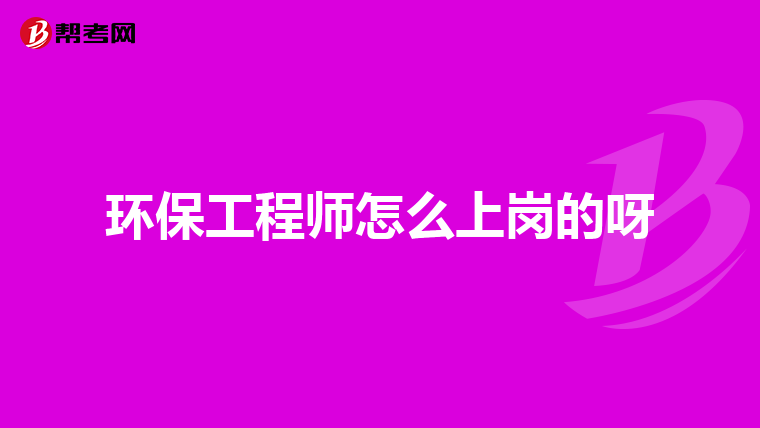 环保工程师怎么上岗的呀