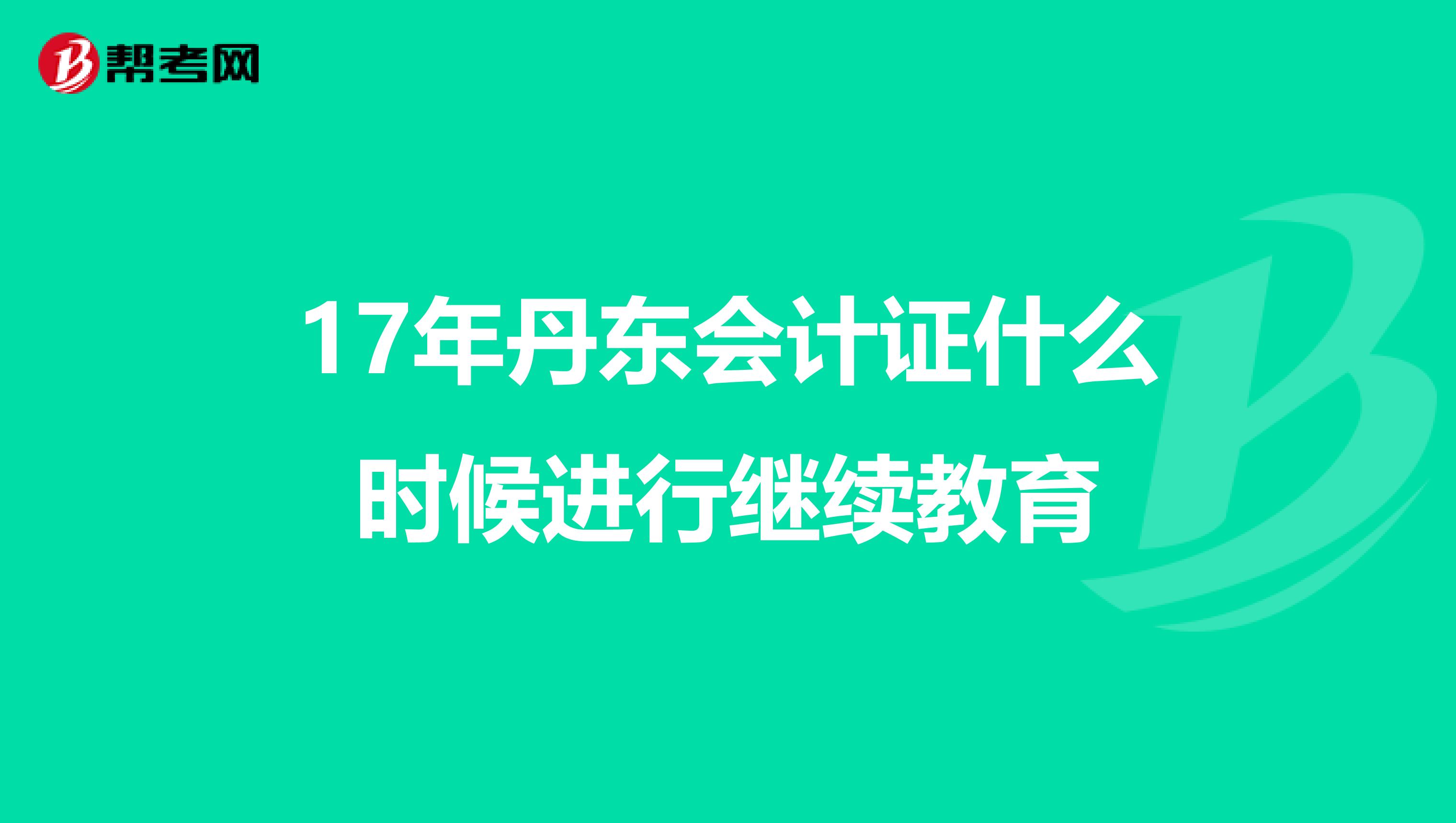 17年丹东会计证什么时候进行继续教育