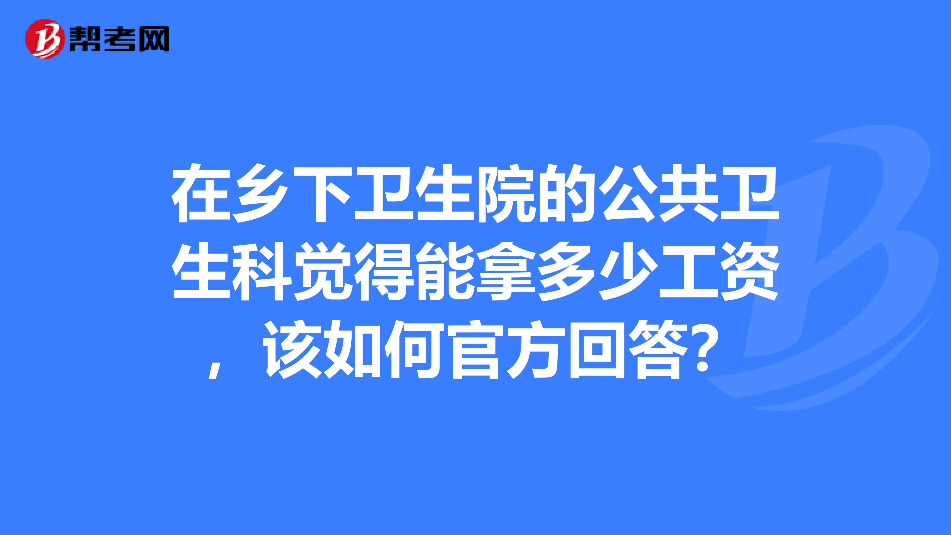 在鄉(xiāng)下衛(wèi)生院的公共衛(wèi)生科覺得能拿多少工資，該如何官方回答？