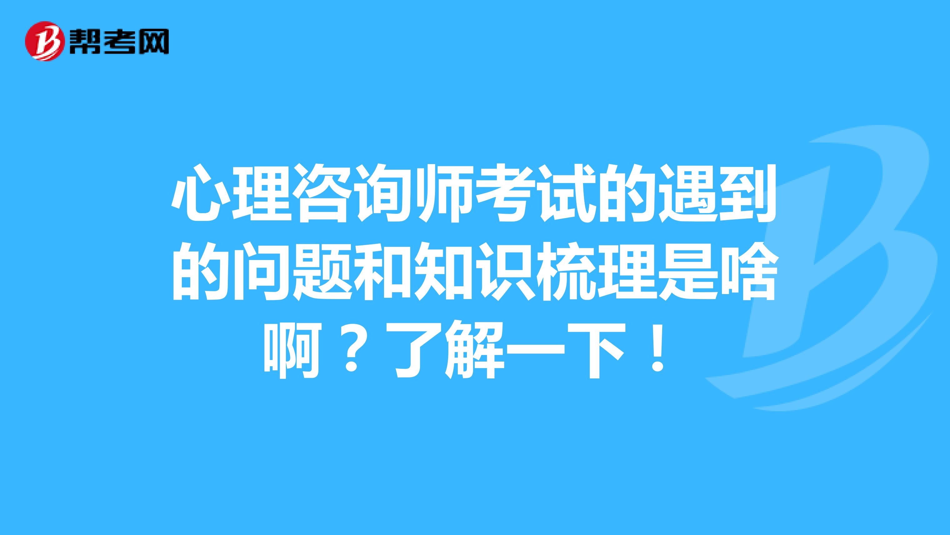 心理咨询师考试的遇到的问题和知识梳理是啥啊?了解一下!