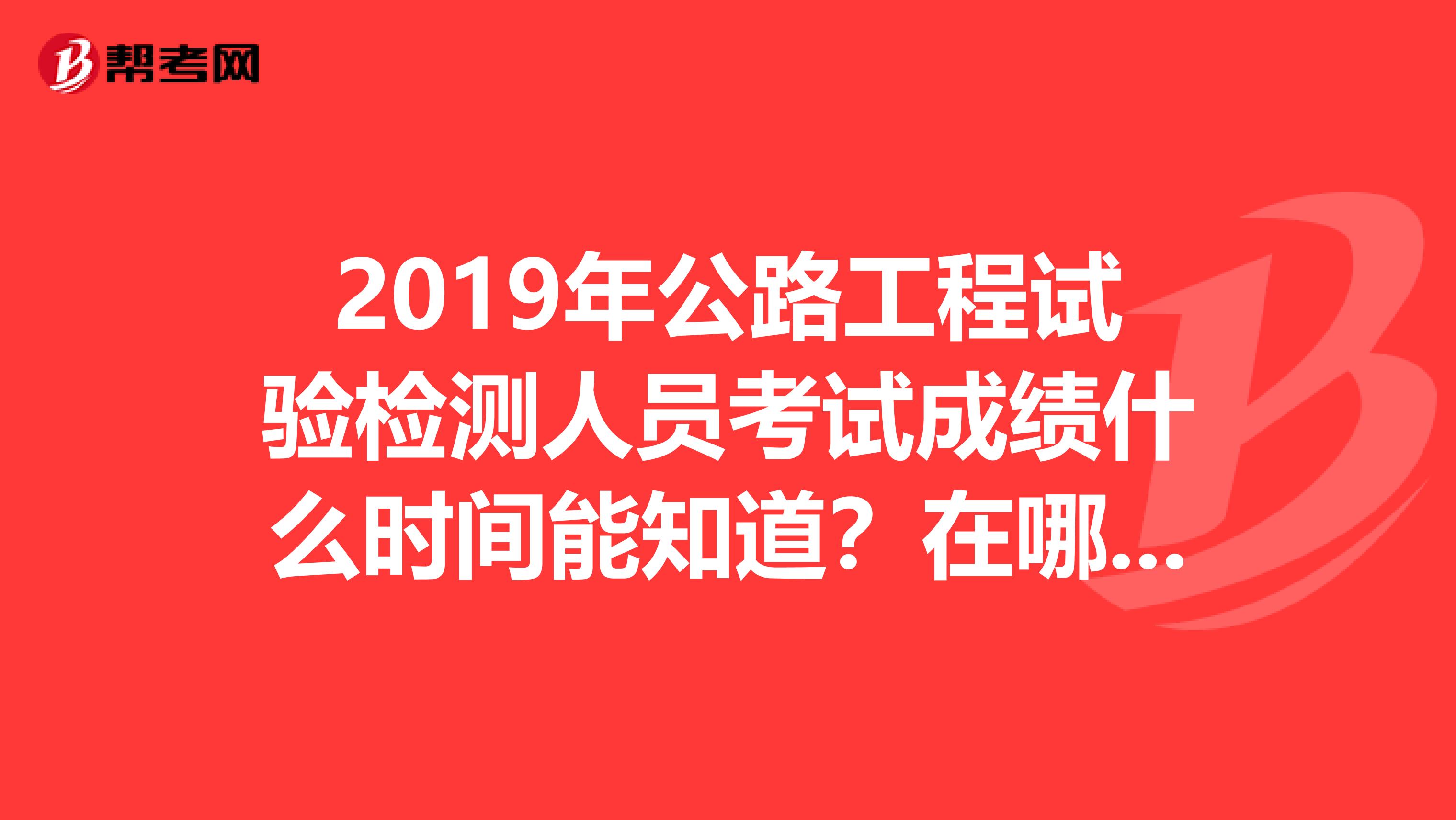 2019年公路工程试验检测人员考试成绩什么时间能知道?在哪里可以查到成绩?