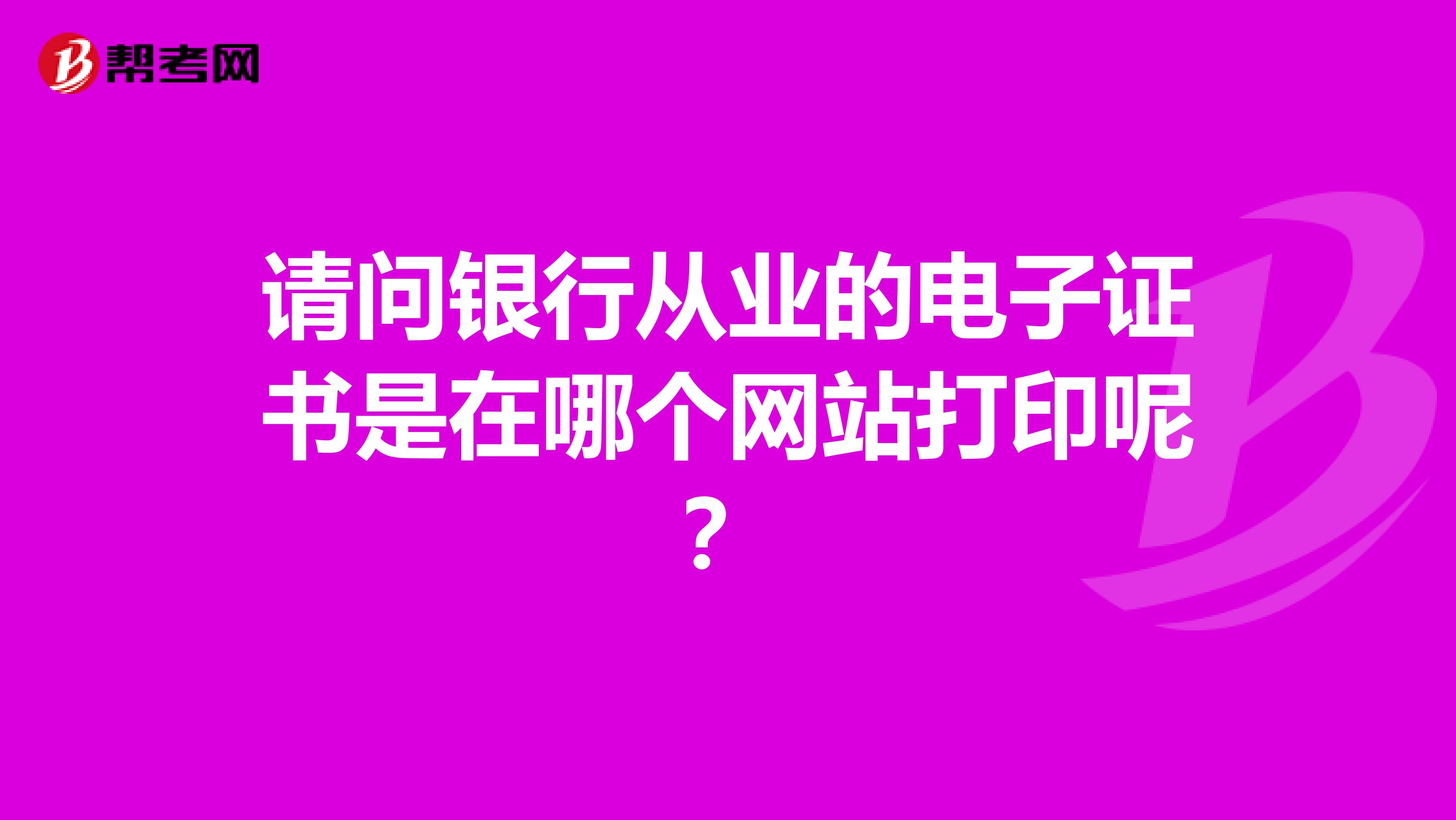 请问银行从业的电子证书是在哪个网站打印呢？