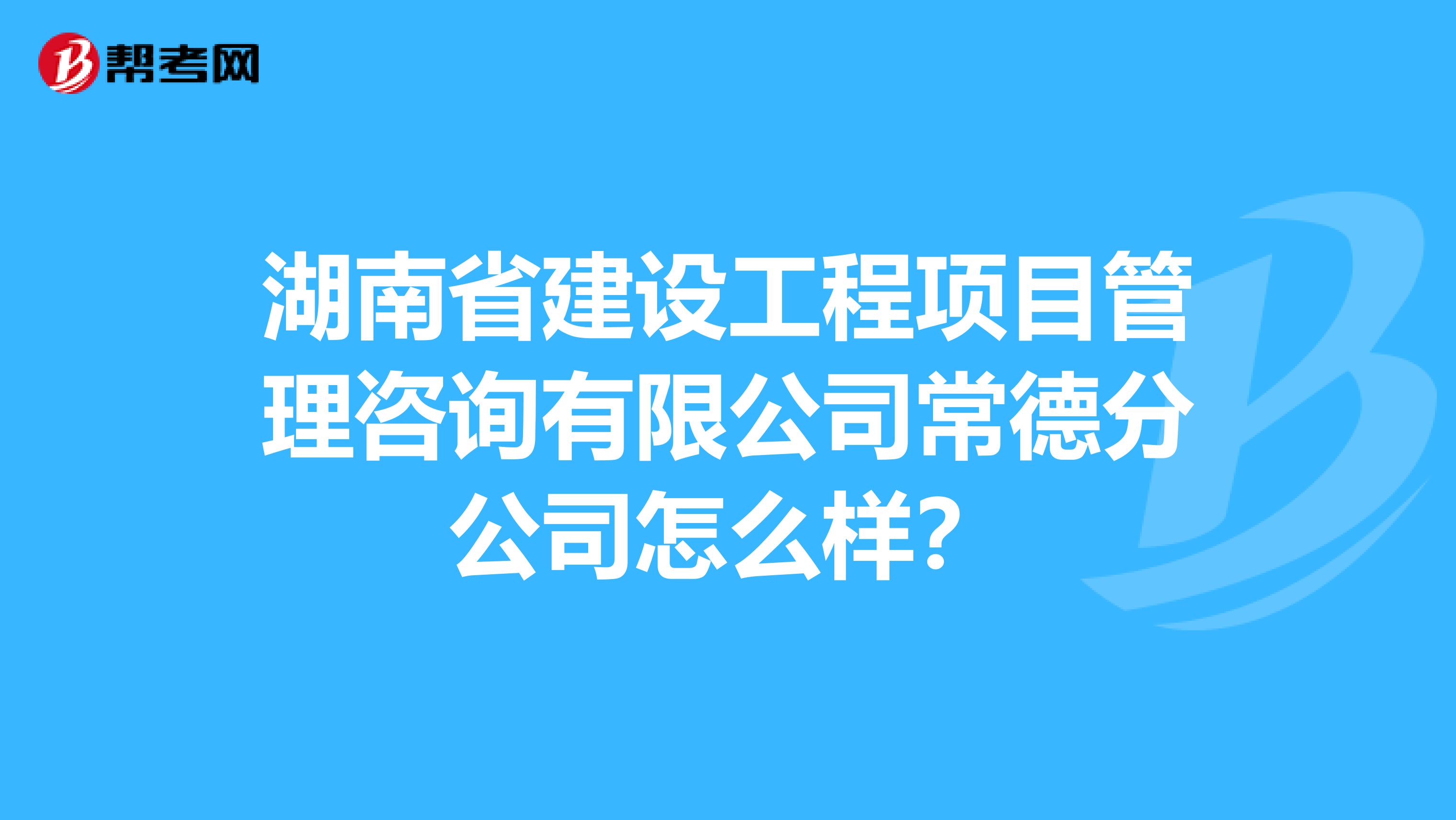 湖南省建设工程项目管理咨询有限公司常德分公司怎么样？