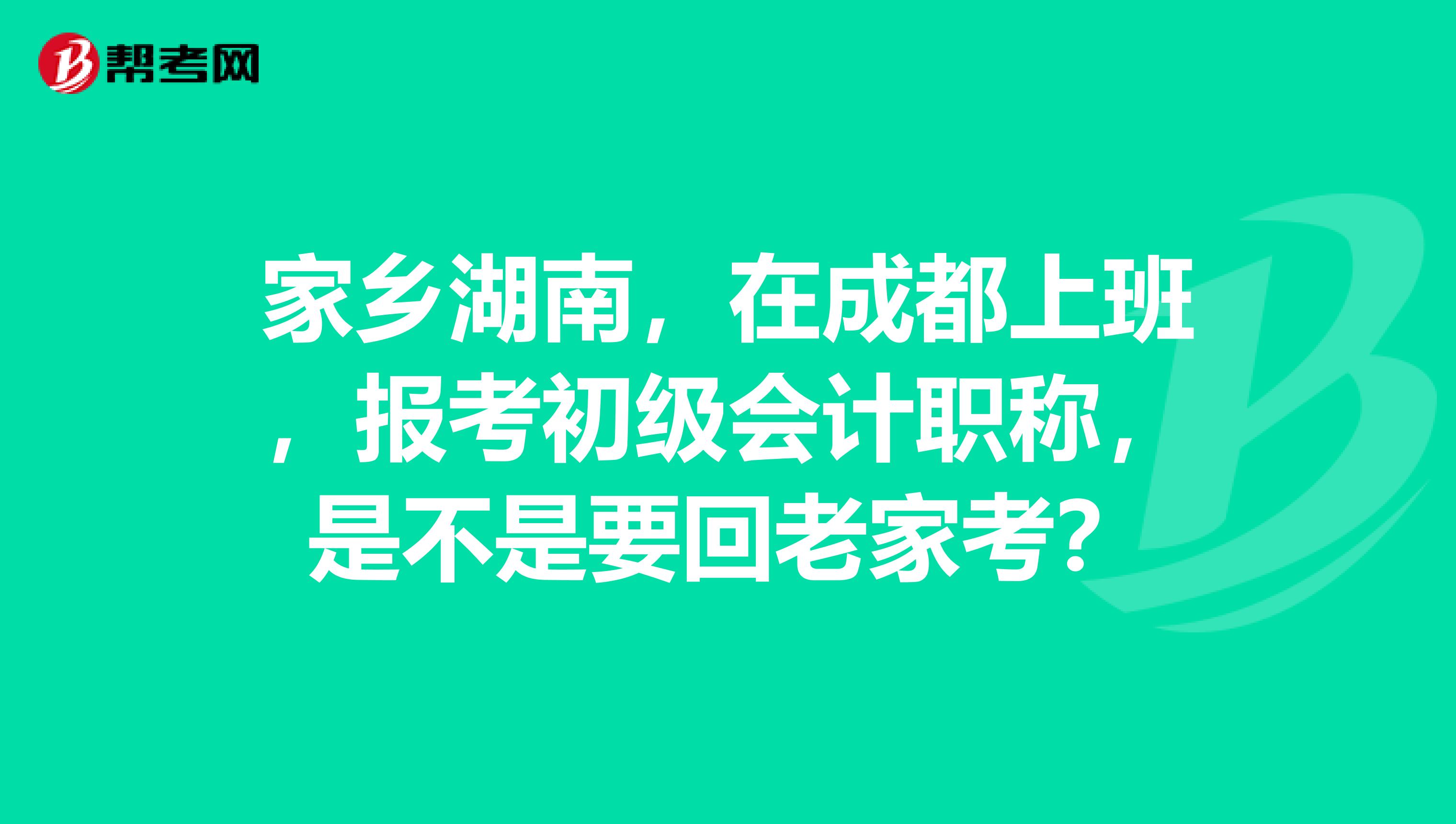 家乡湖南,在成都上班,报考初级会计职称,是不是要回老家考?