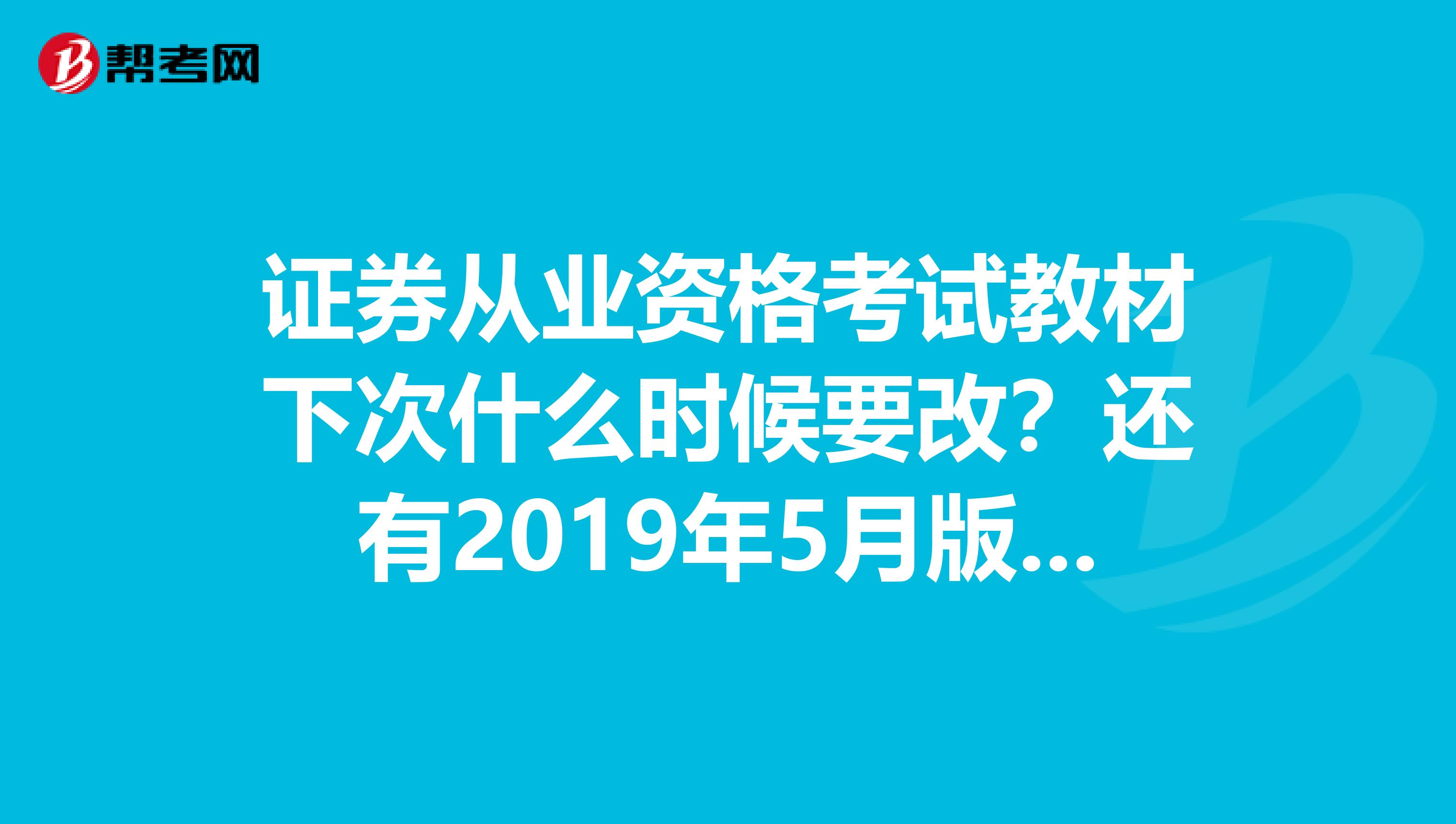 证券从业资格考试教材下次什么时候要改?还有2019年5月版跟6月版有没有什么区别?