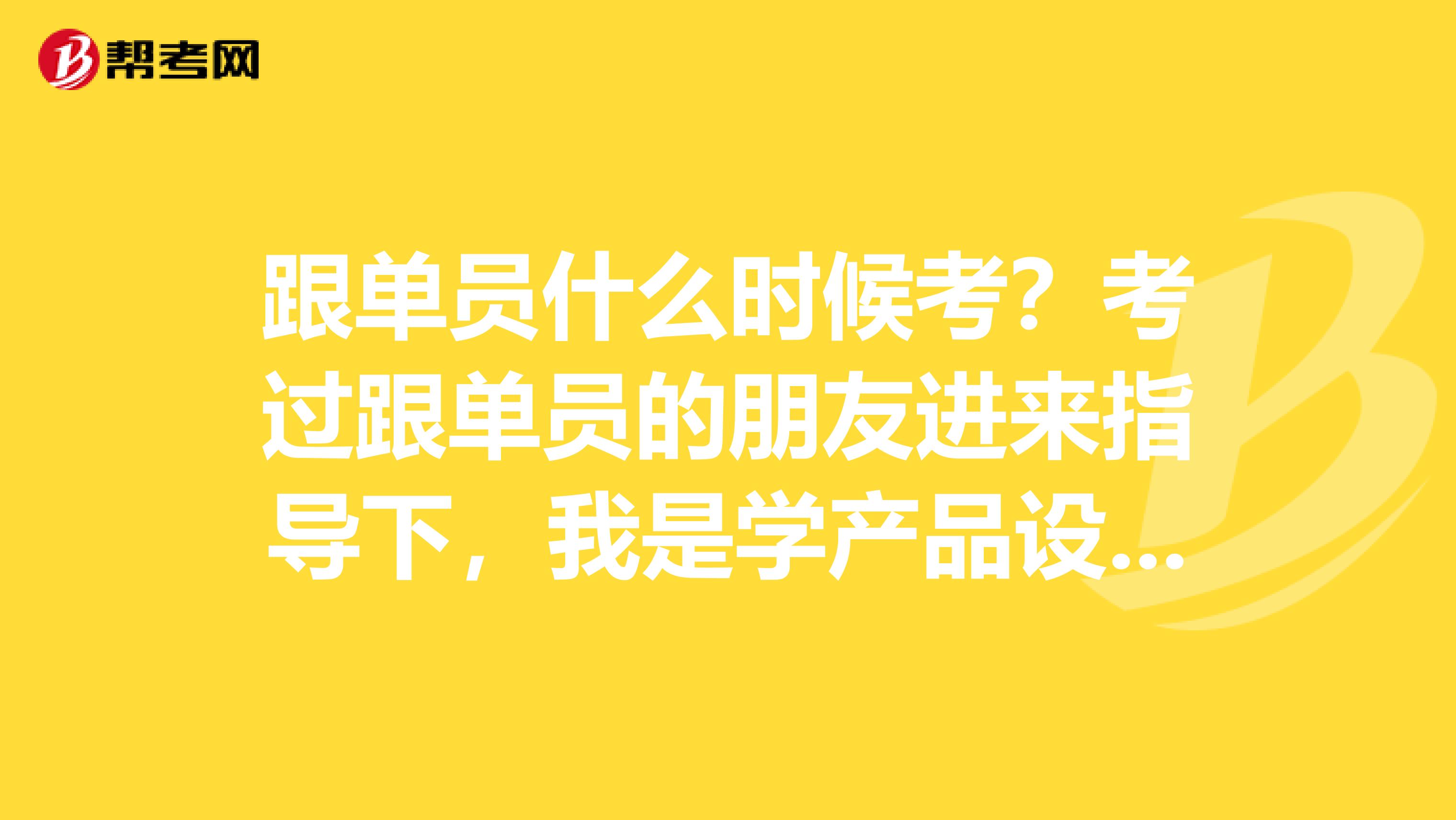 跟单员什么时候考？考过跟单员的朋友进来指导下，我是学产品设计专业的，对跟单感兴趣。