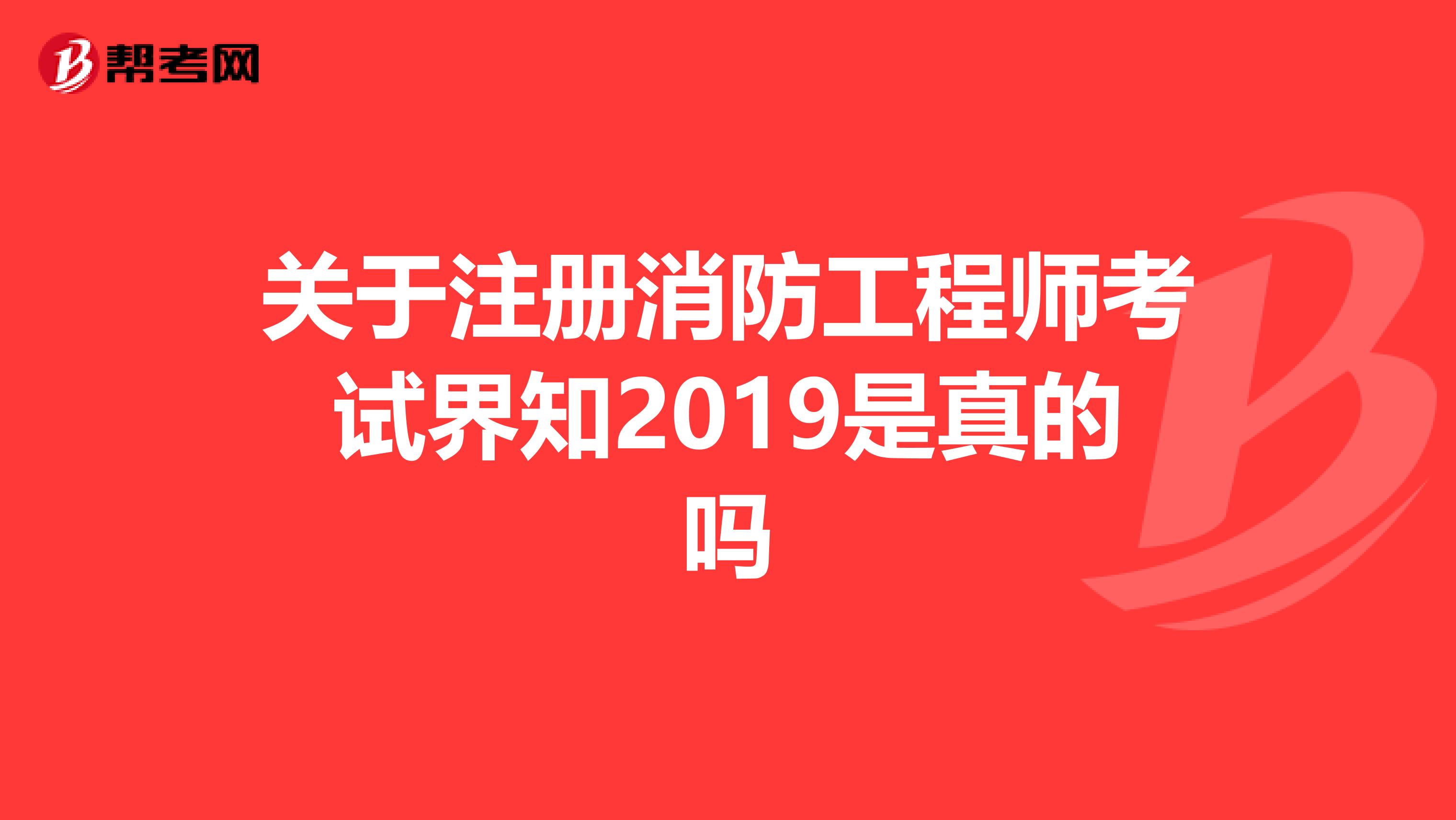 关于注册消防工程师考试界知2019是真的吗