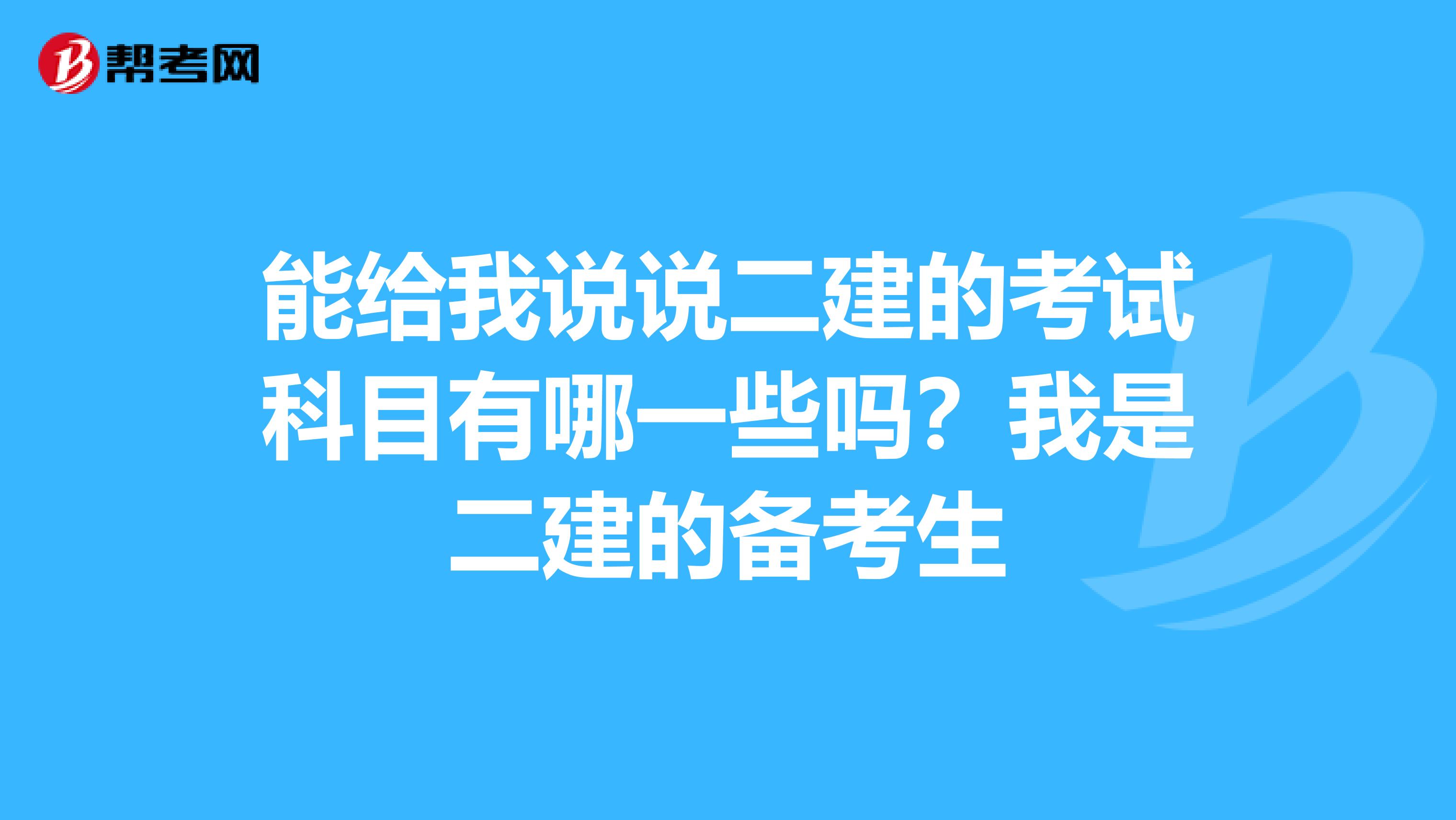 能给我说说二建的考试科目有哪一些吗？我是二建的备考生