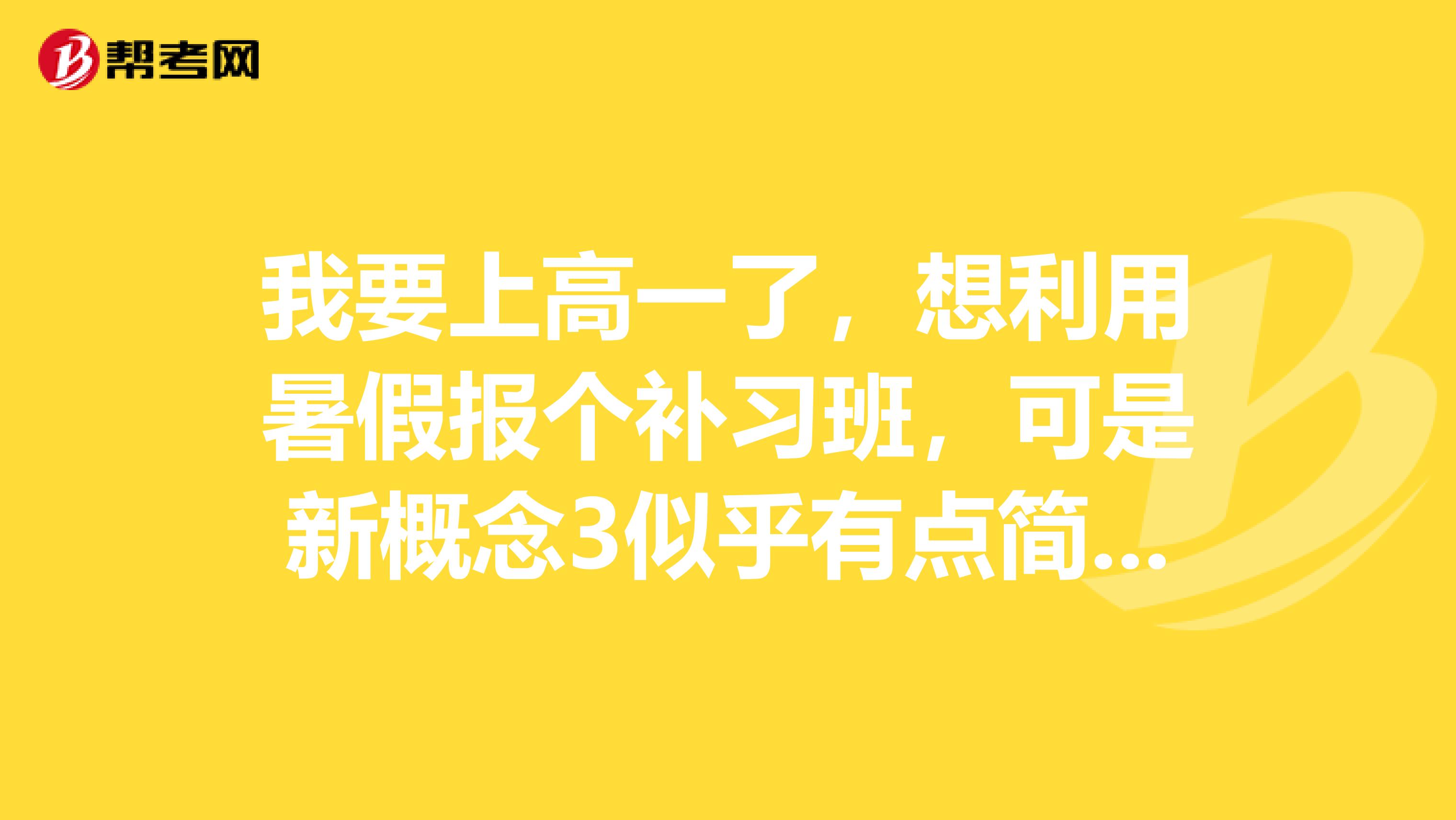 我要上高一了,想利用暑假报个补习班,可是新概念3似乎有点简单,请问我是学新概念3好,还是学公共英语2好