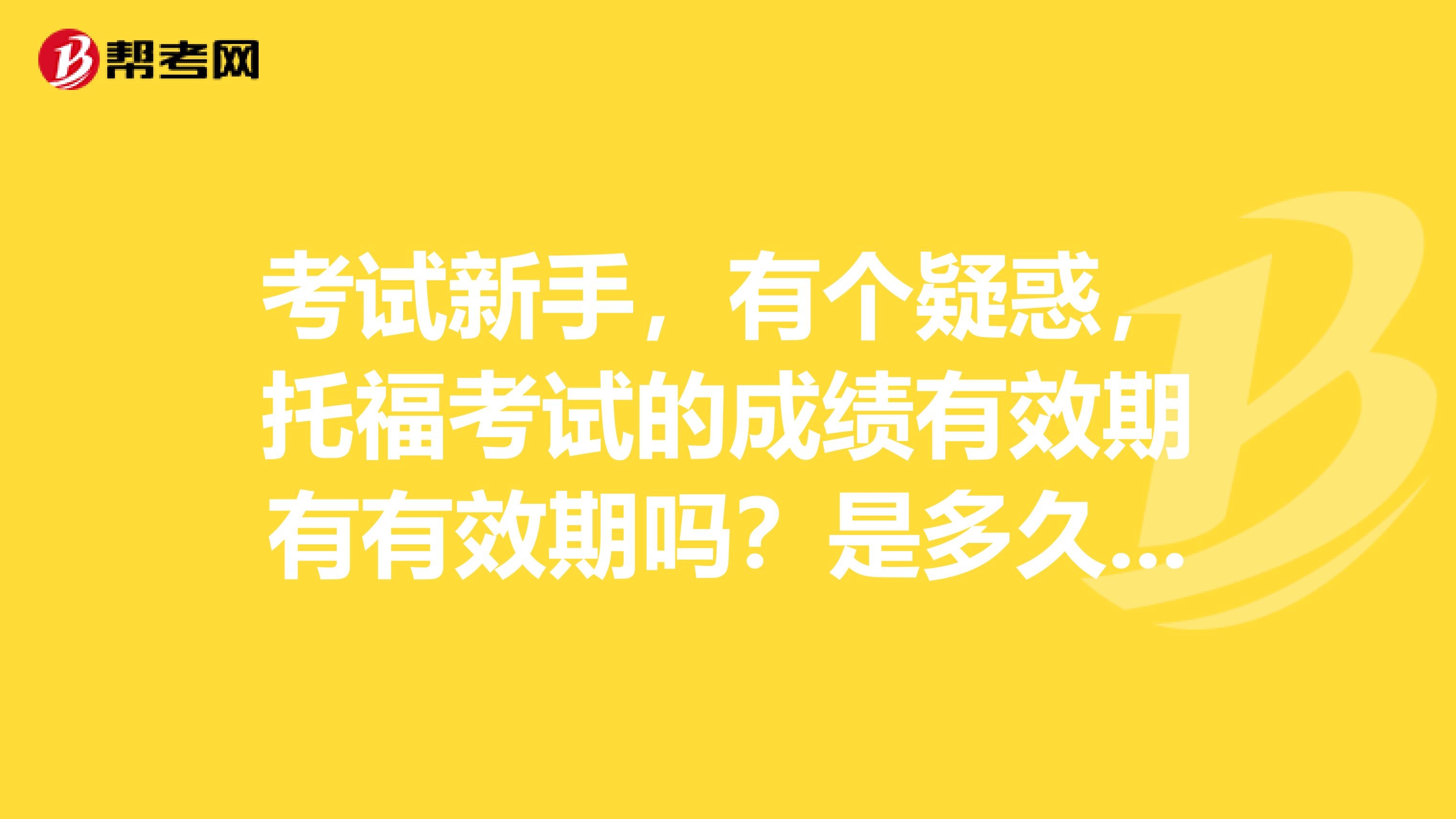 考试新手,有个疑惑,托福考试的成绩有效期有有效期吗?是多久呀?
