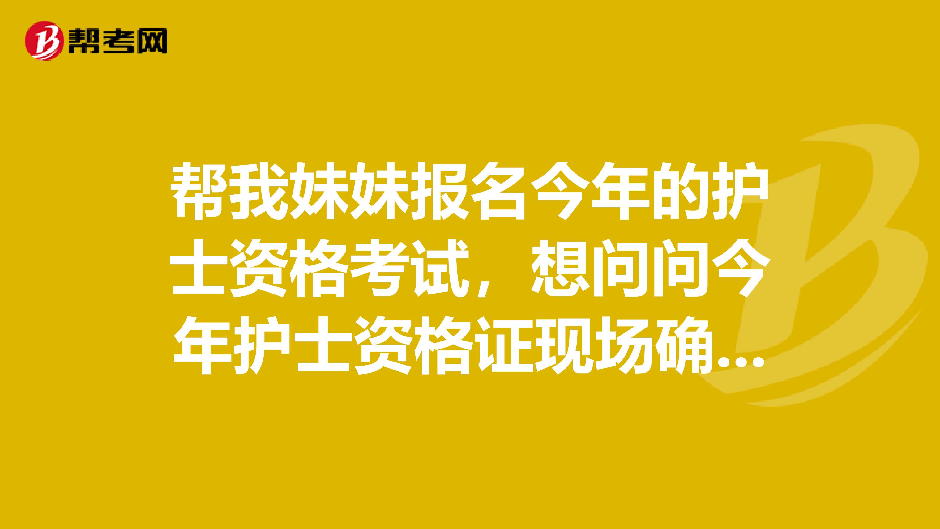 帮我妹妹报名今年的护士资格考试，想问问今年护士资格证现场确认时间？怎么确认？