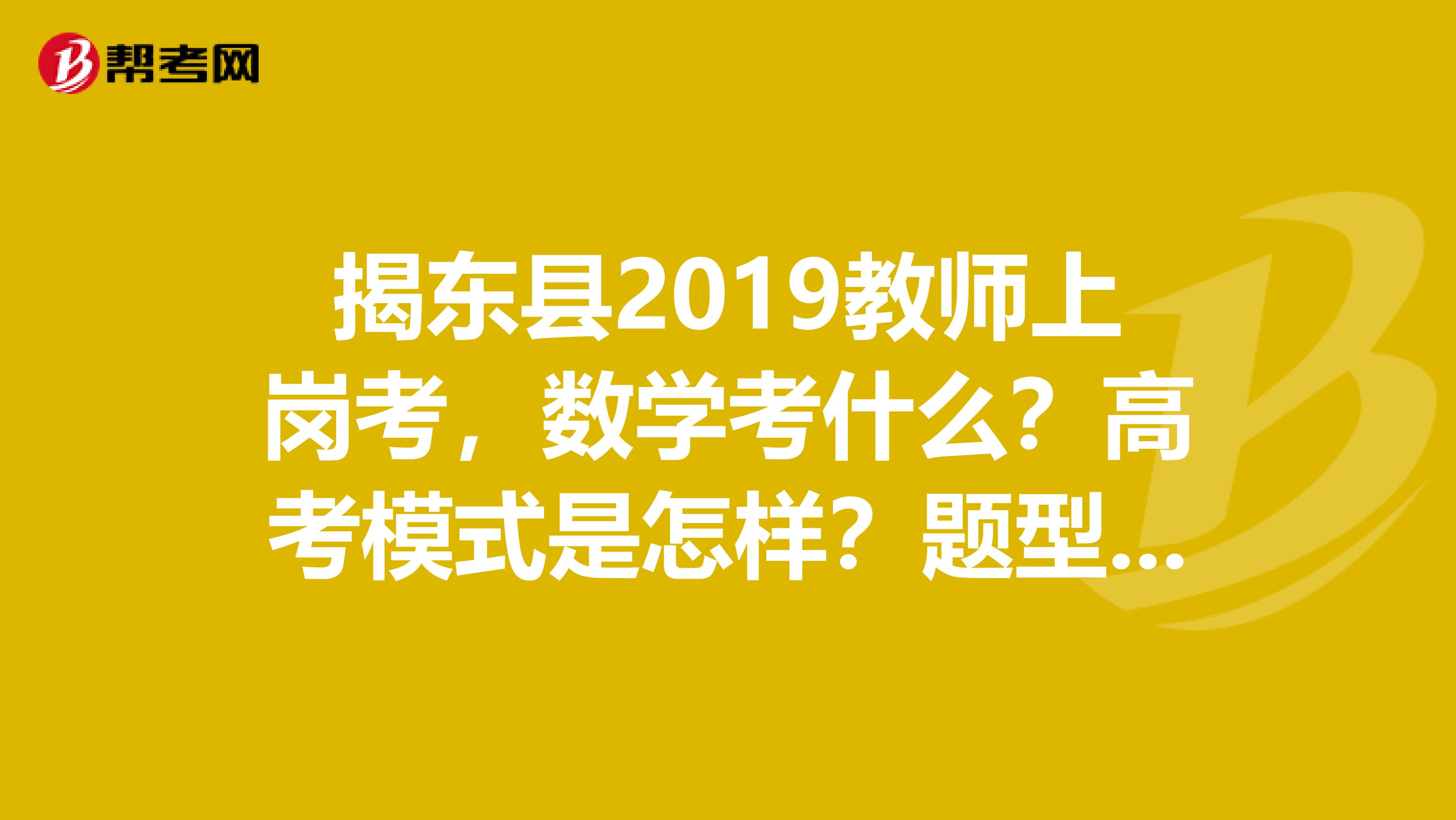 揭东县2019教师上岗考，数学考什么？高考模式是怎样？题型怎样？