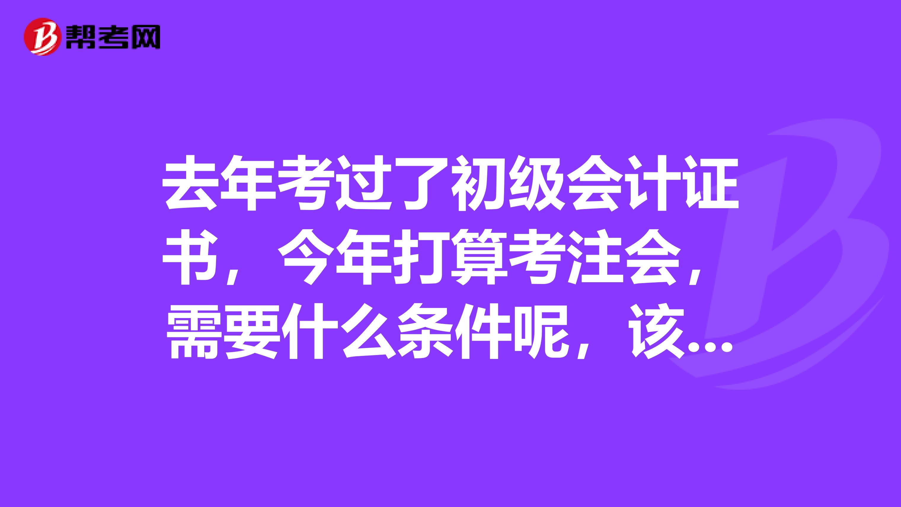 去年考过了初级会计证书，今年打算考注会，需要什么条件呢，该报哪几门？会计审计税法还是会计税法经济法？