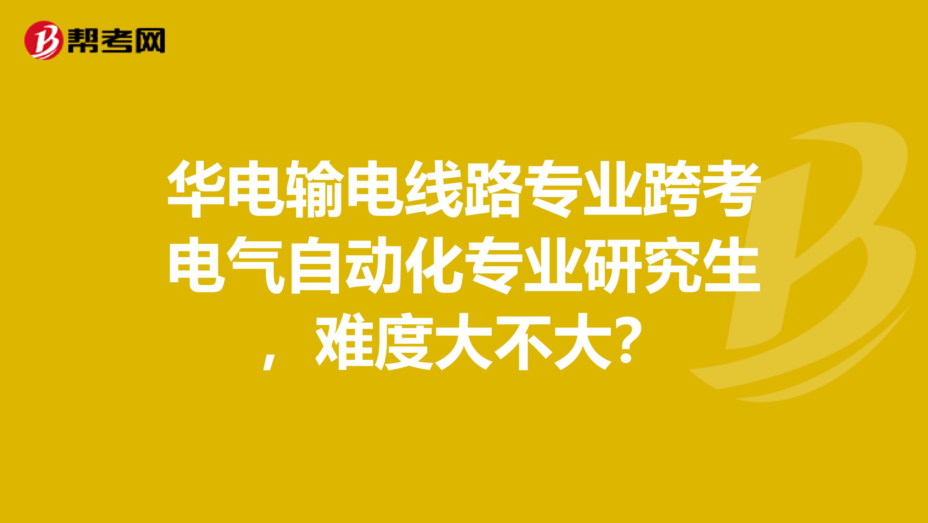 华电输电线路专业跨考电气自动化专业研究生,难度大不大?