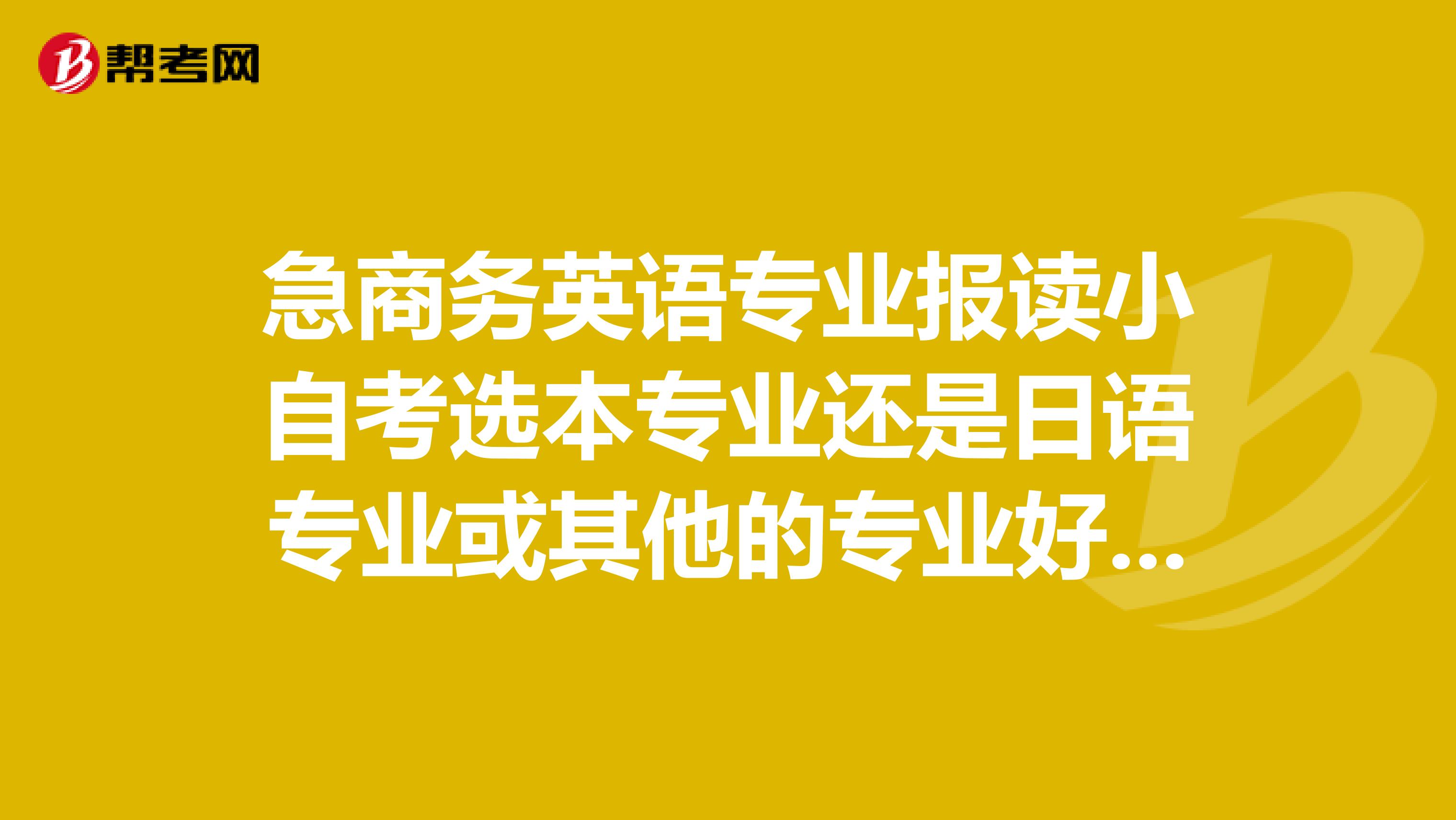 急商务英语专业报读小自考选本专业还是日语专业或其他的专业好呢？