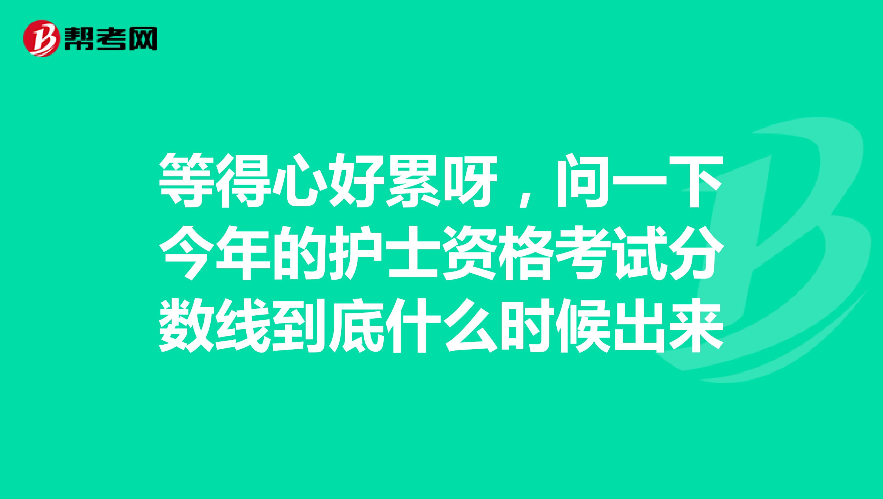 等得心好累呀，問(wèn)一下今年的護(hù)士資格考試分?jǐn)?shù)線(xiàn)到底什么時(shí)候出來(lái)