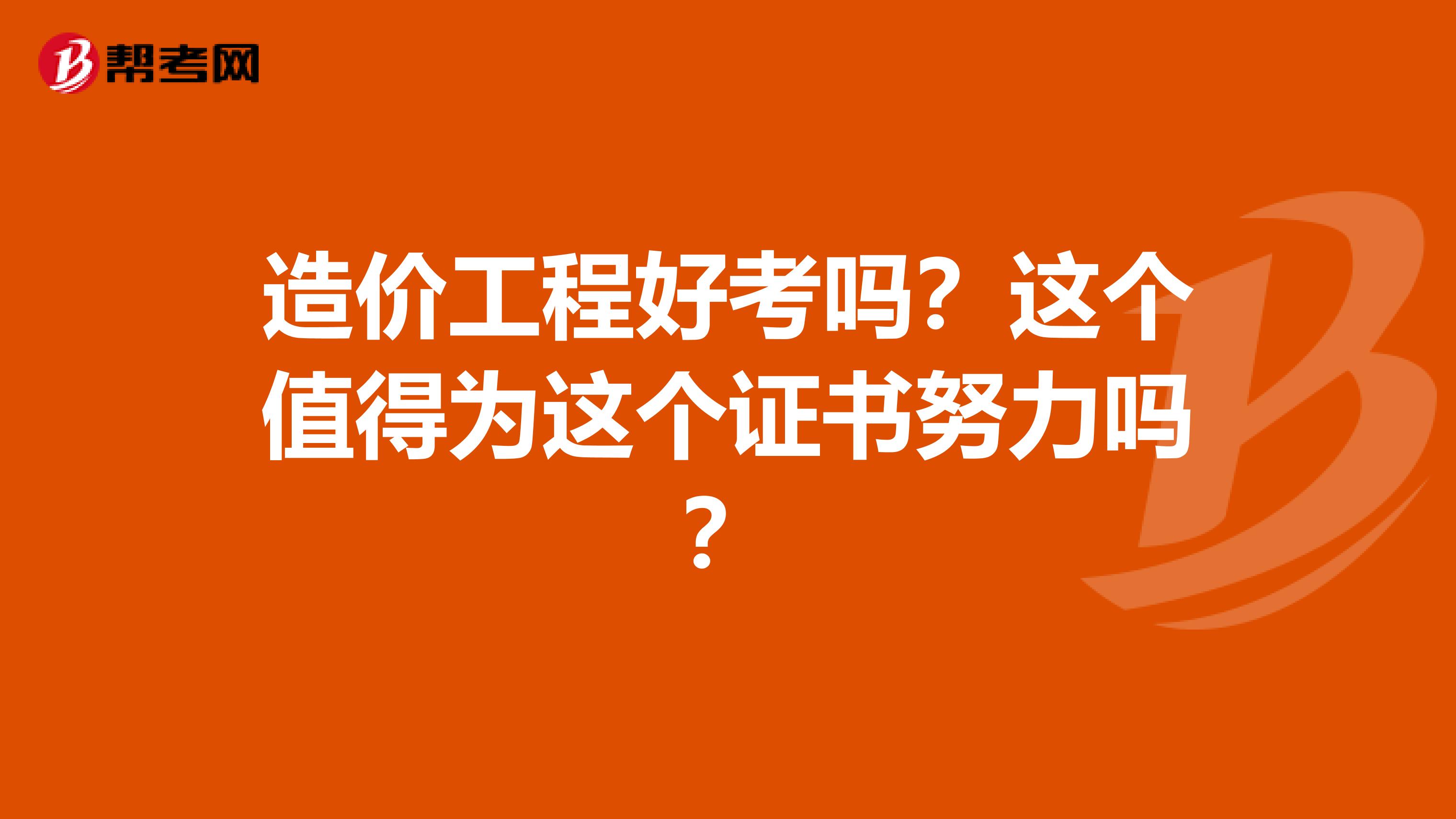 造价工程好考吗?这个值得为这个证书努力吗?