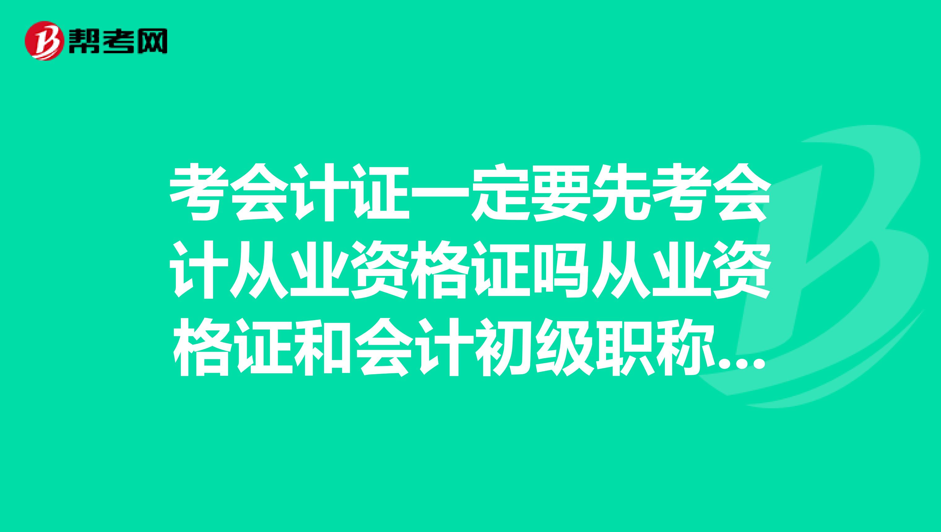 考会计证一定要先考会计从业资格证吗从业资格证和会计初级职称都是有年限,需要年检的吗