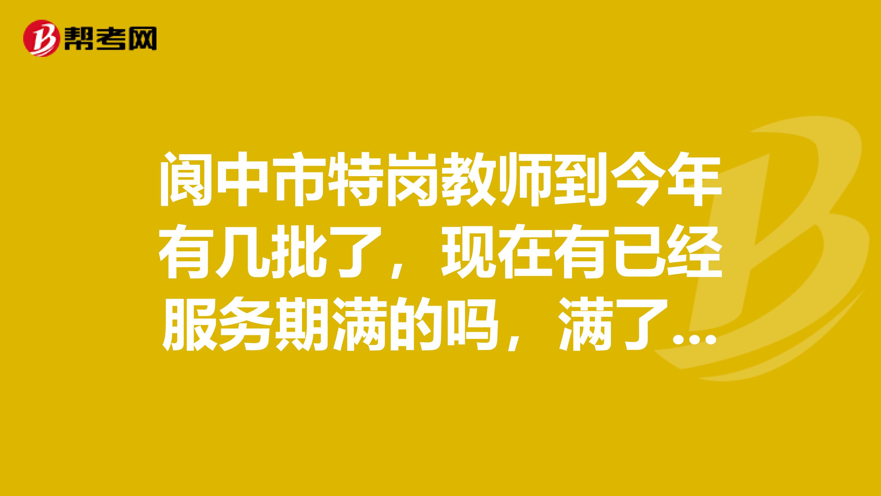 阆中市特岗教师到今年有几批了,现在有已经服务期满的吗,满了后的编制一定能转吗?这边的特岗教师待遇怎