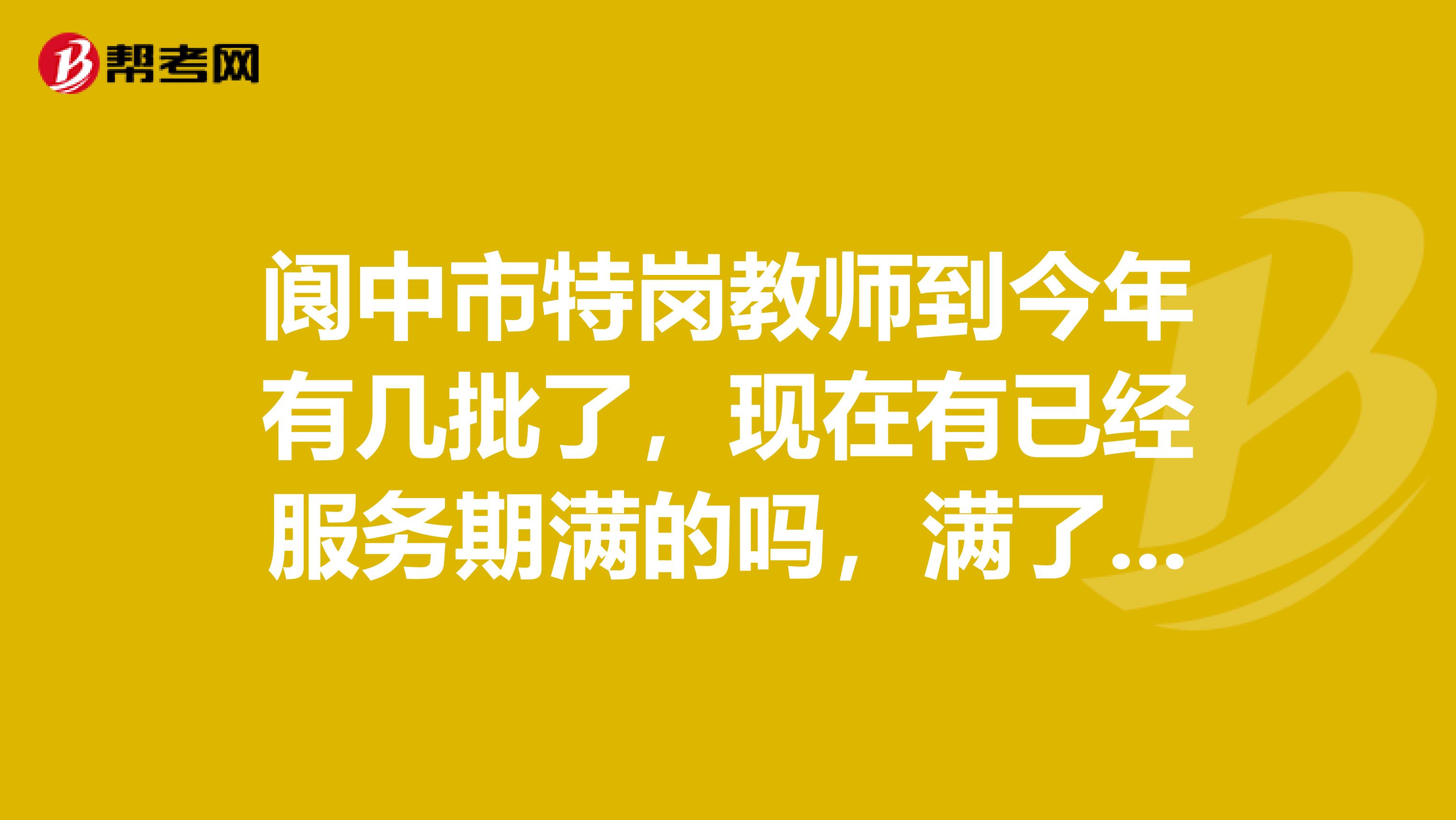 阆中市特岗教师到今年有几批了，现在有已经服务期满的吗，满了后的编制一定能转吗？这边的特岗教师待遇怎