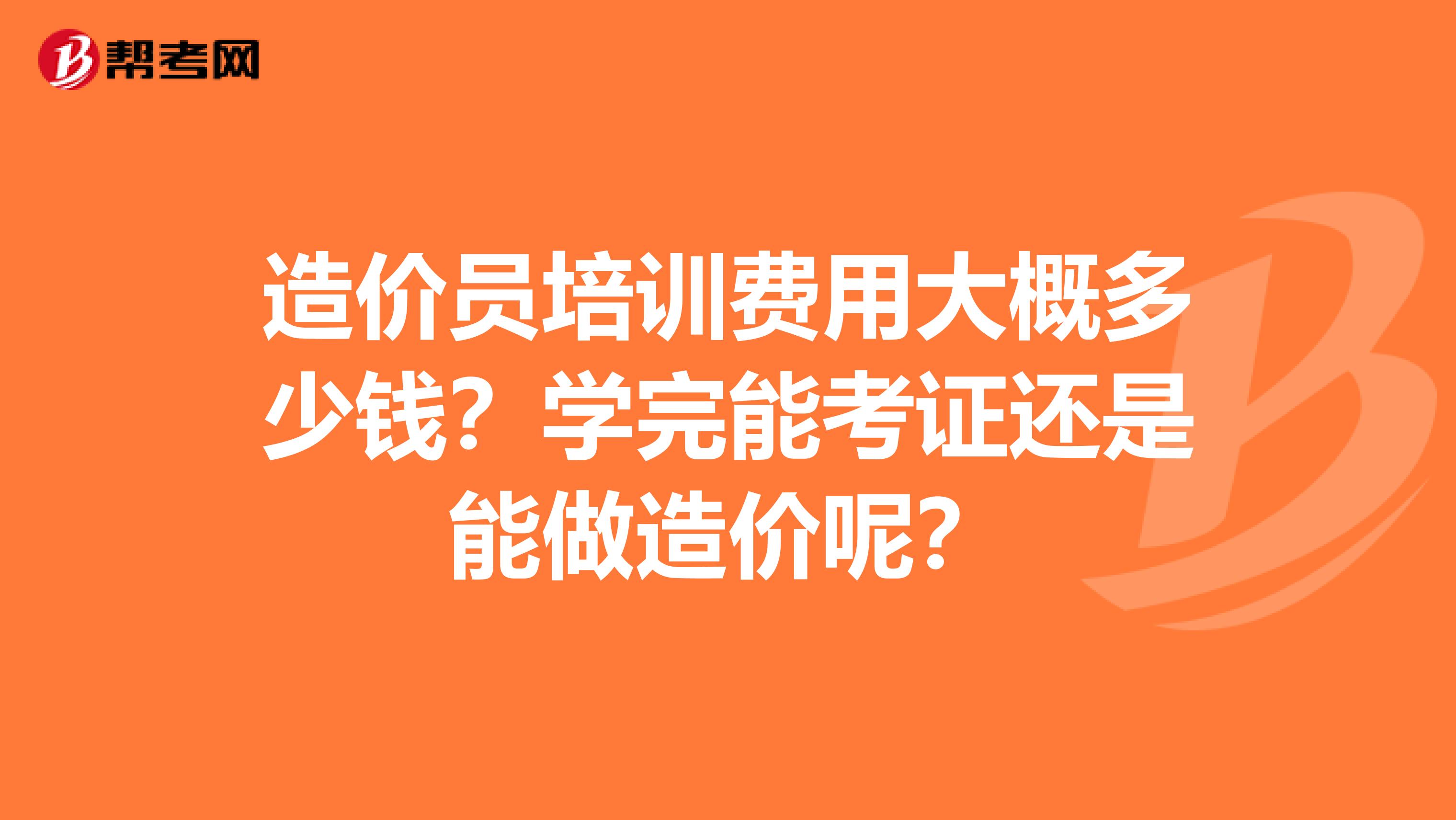 造价员培训费用大概多少钱?学完能考证还是能做造价呢?