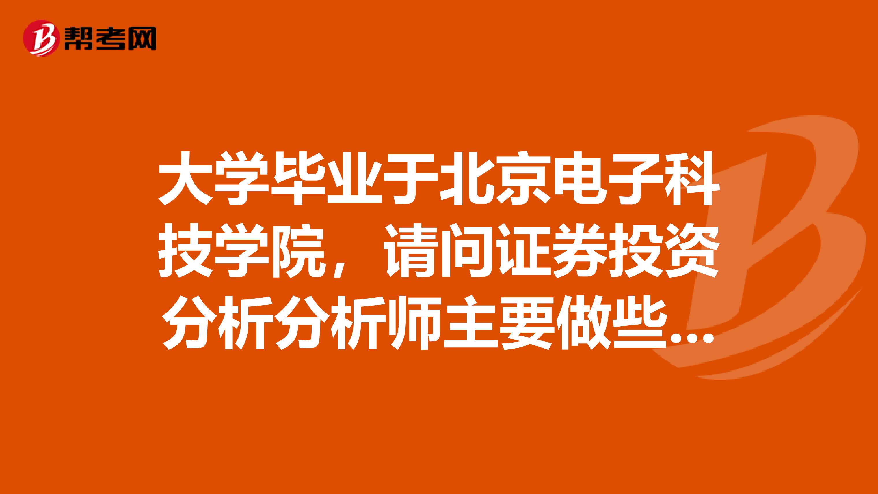 大学毕业于北京电子科技学院，请问证券投资分析分析师主要做些什么？