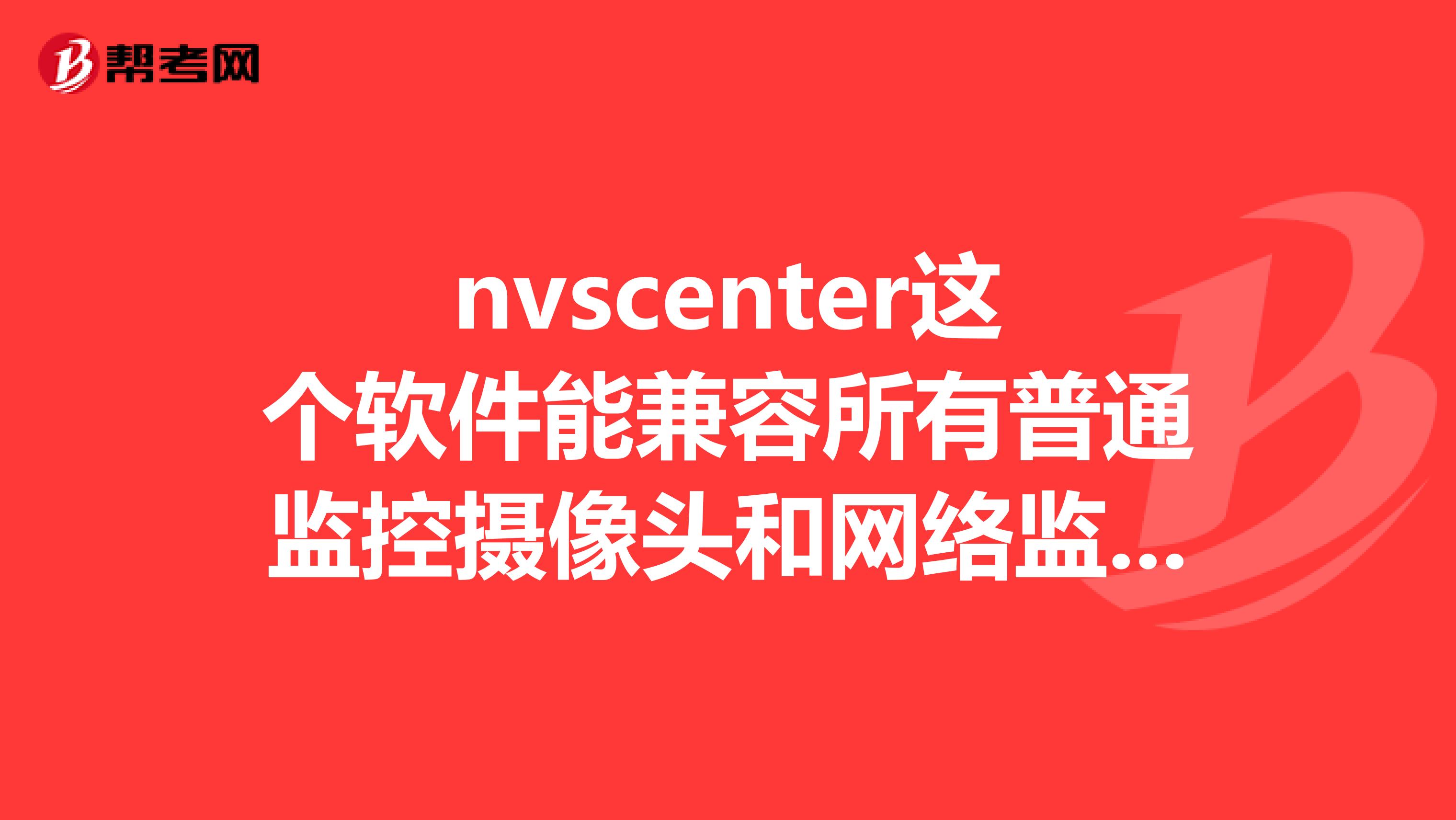 nvscenter这个软件能兼容所有普通监控摄像头和网络监控摄像头么