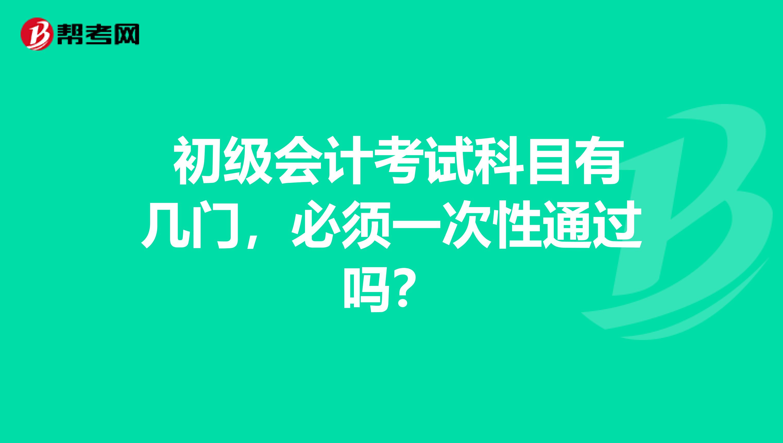 初级会计考试科目有几门,必须一次性通过吗?