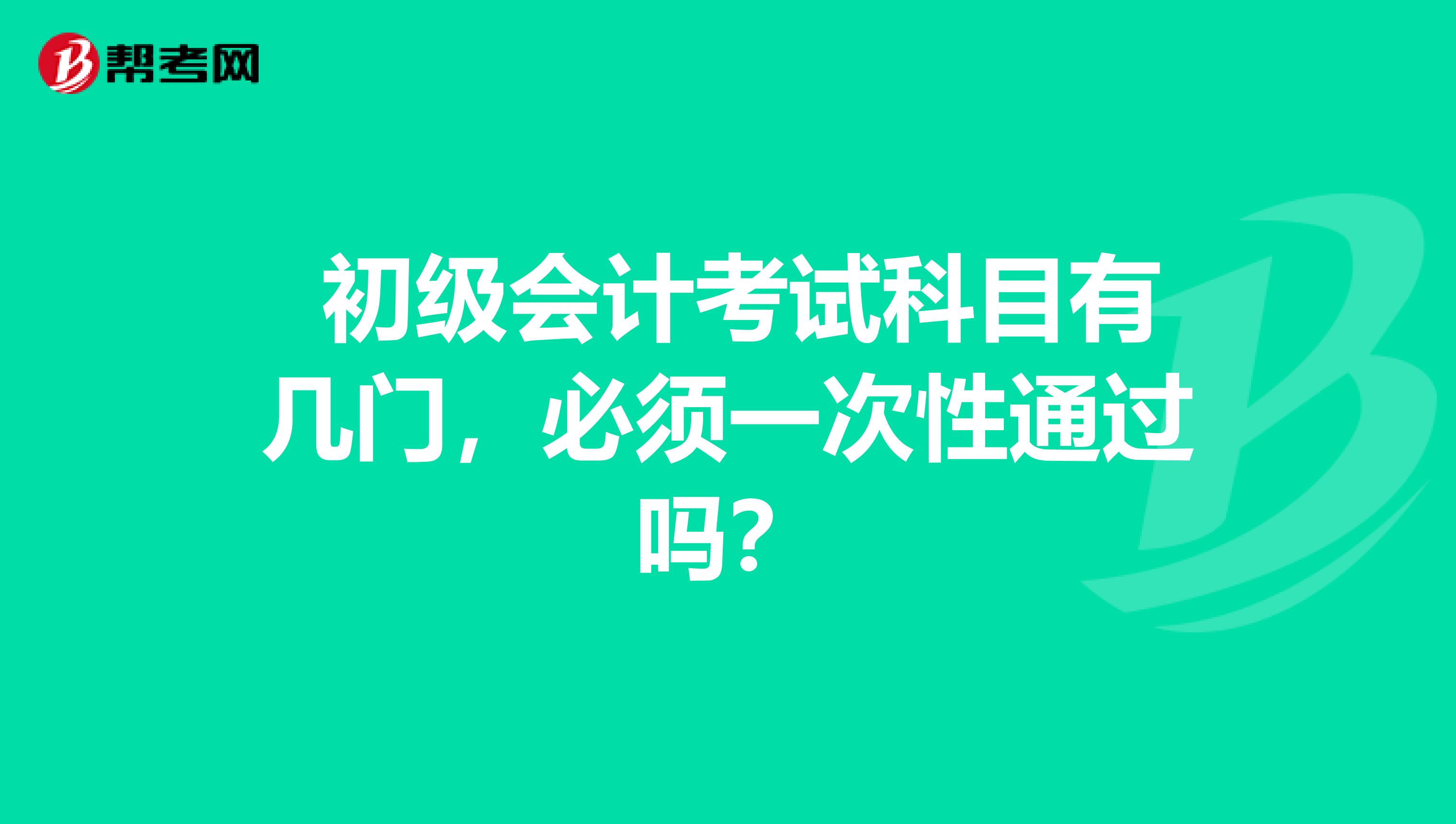  初级会计考试科目有几门，必须一次性通过吗？