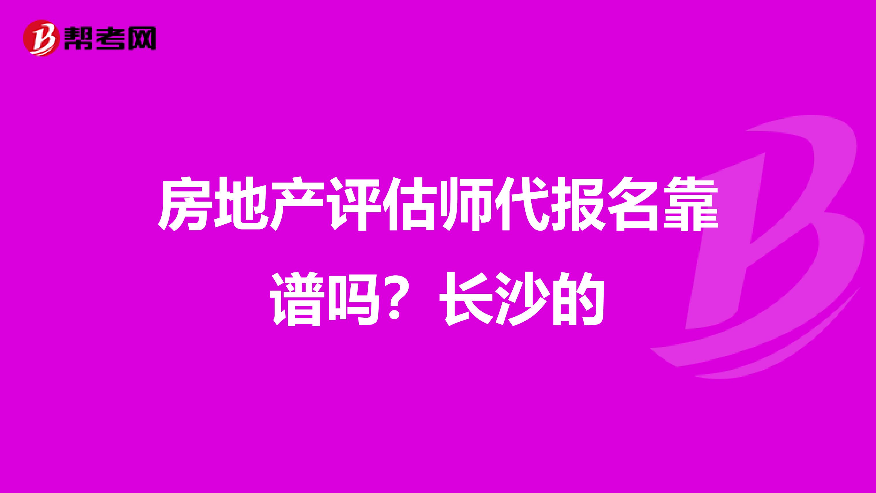 房地产评估师代报名靠谱吗？长沙的