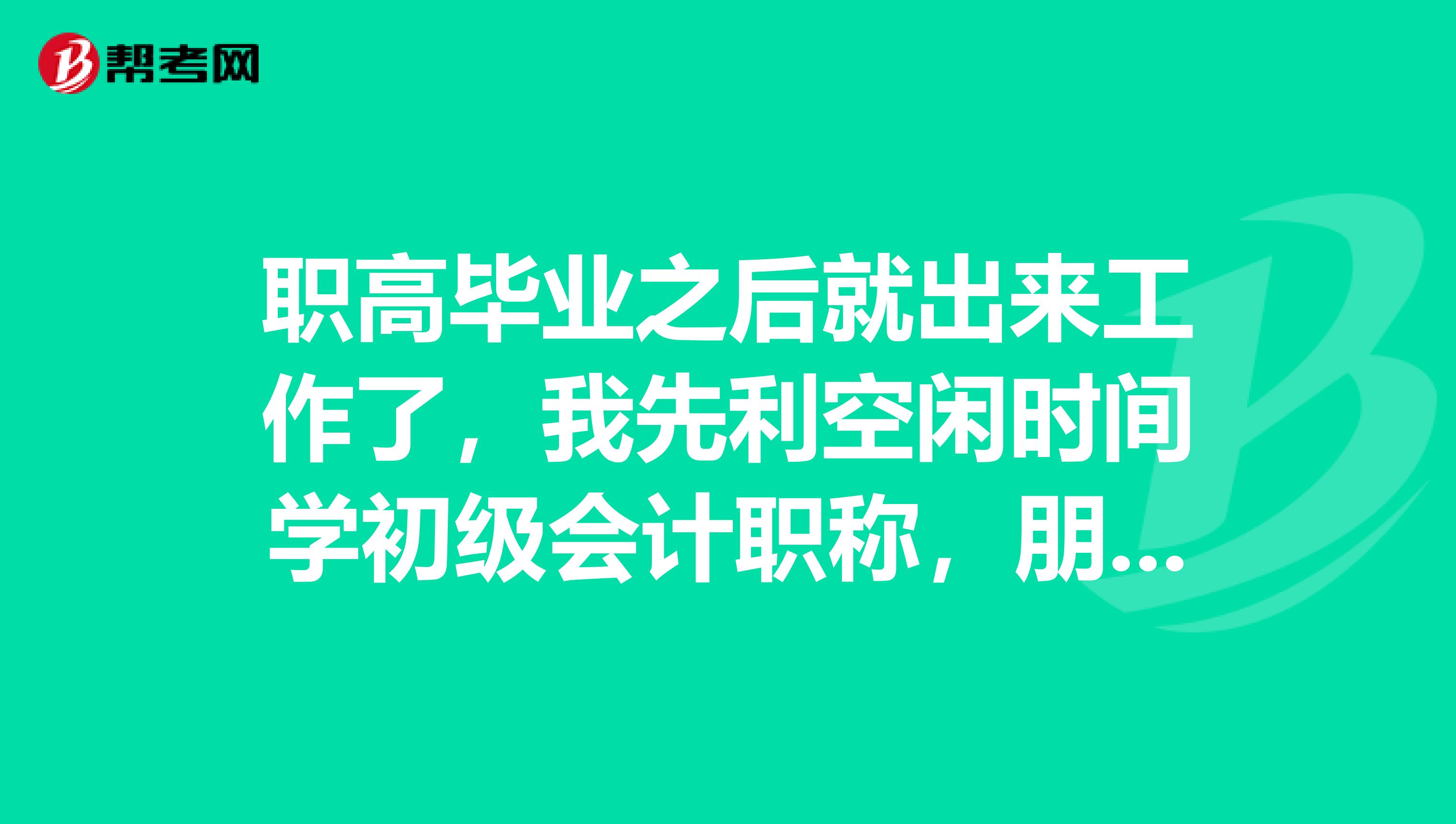 职高毕业之后就出来工作了,我先利空闲时间学初级会计职称,朋友们能否给点意见呢?