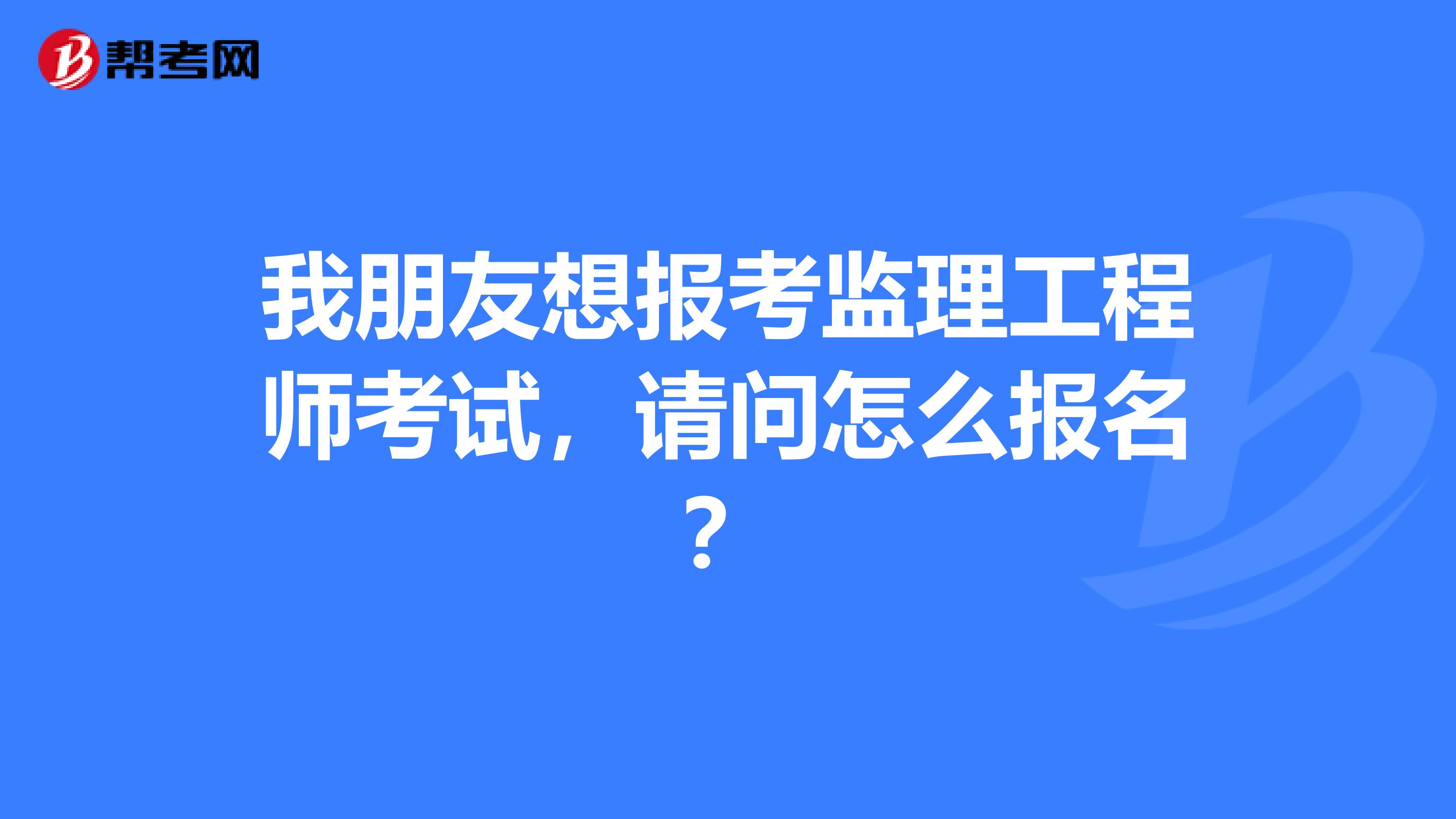 我朋友想报考监理工程师考试,请问怎么报名?